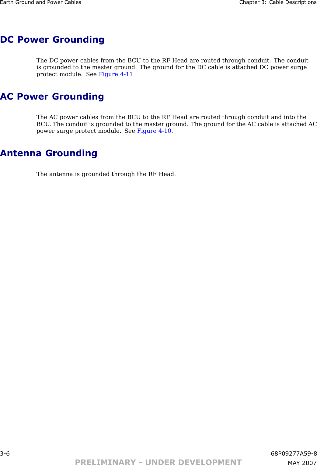 Earth Ground and P ower Cables Chapter 3: Cable DescriptionsDC Power GroundingThe DC power cables from the B CU to the RF Head are routed through conduit. The conduitis grounded to the master ground. The ground for the DC cable is attached DC power surgeprotect module. See Figure 4 -11AC Power GroundingThe AC power cables from the B CU to the RF Head are routed through conduit and into theB CU . The conduit is grounded to the master ground. The ground for the AC cable is attached ACpower surge protect module. See Figure 4 -10 .Antenna GroundingThe antenna is grounded through the RF Head.3 -6 68P09277A59 -8PRELIMINARY - UNDER DEVELOPMENT MA Y 2007