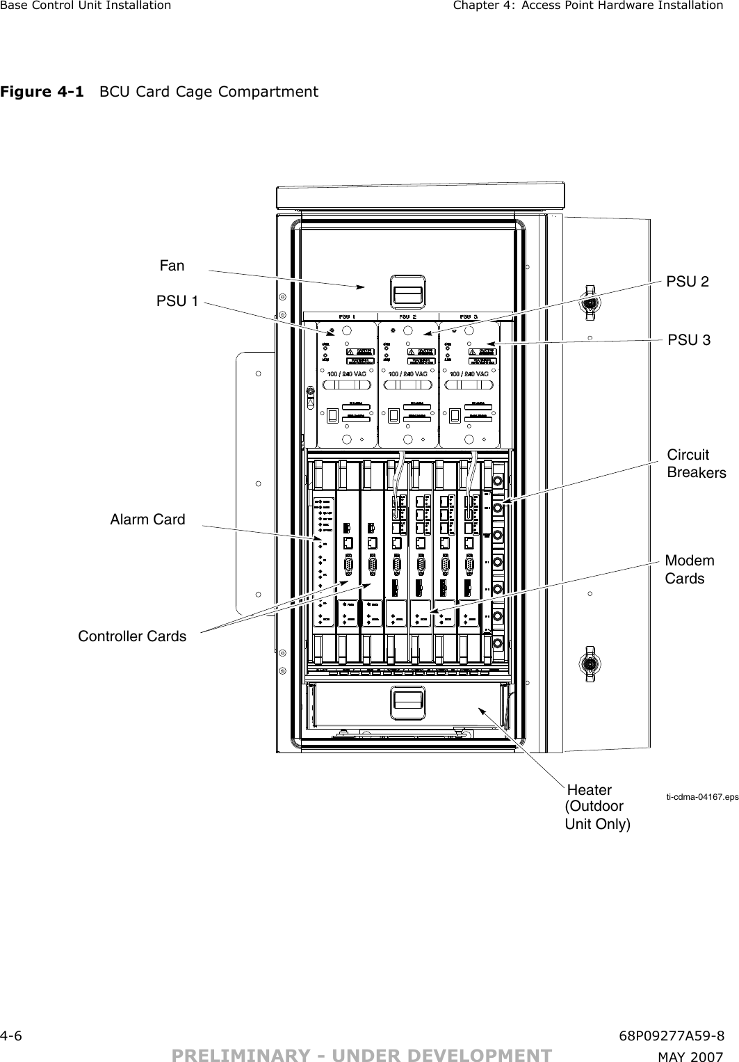 Base Control Unit Installation Chapter 4: Access P oint Hardw are InstallationFigure 4 -1 BCU Card Cage Compartmentti-cdma-04167.epsCircuit Breakers Modem CardsPSU 3Fan PSU 2PSU 1HeaterAlarm CardController Cards (OutdoorUnit Only)4 -6 68P09277A59 -8PRELIMINARY - UNDER DEVELOPMENT MA Y 2007