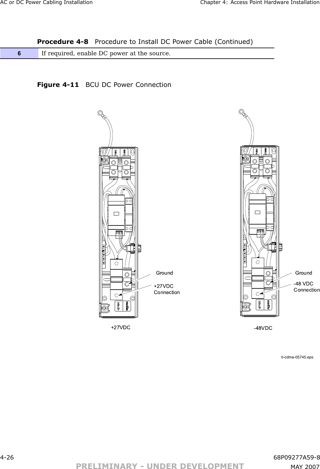 AC or DC P ower Cabling Installation Chapter 4: Access P oint Hardw are InstallationProcedure 4 -8 Procedure to Install DC P ower Cable (Continued)6If required, enable DC power at the source.Figure 4 -11 BCU DC P ower Connectionti-cdma-05745.epsGround-48VDC+27VDC+27VDC ConnectionGround-48 VDC Connection4 -26 68P09277A59 -8PRELIMINARY - UNDER DEVELOPMENT MA Y 2007