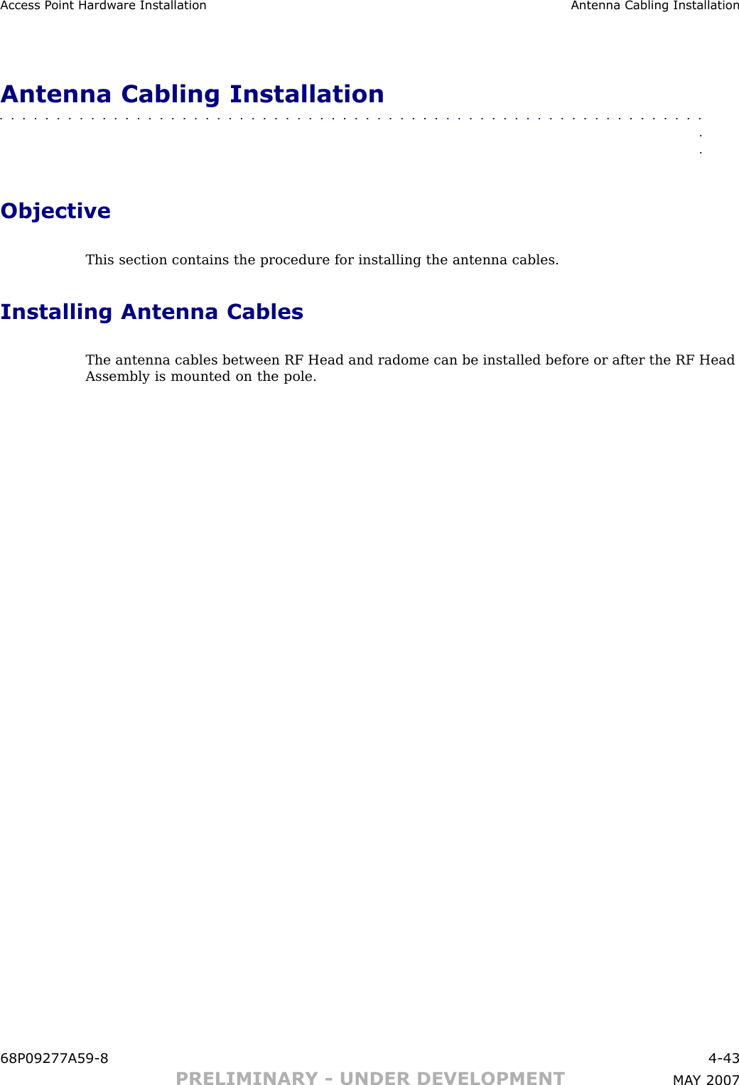 Access P oint Hardw are Installation Antenna Cabling InstallationAntenna Cabling Installation■■■■■■■■■■■■■■■■■■■■■■■■■■■■■■■■■■■■■■■■■■■■■■■■■■■■■■■■■■■■■■■■ObjectiveThis section contains the procedure for installing the antenna cables.Installing Antenna CablesThe antenna cables between RF Head and radome can be installed before or after the RF HeadAssembly is mounted on the pole.68P09277A59 -8 4 -43PRELIMINARY - UNDER DEVELOPMENT MA Y 2007