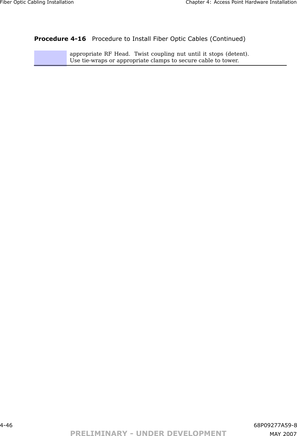 Fiber Optic Cabling Installation Chapter 4: Access P oint Hardw are InstallationProcedure 4 -16 Procedure to Install Fiber Optic Cables (Continued)appropriate RF Head. T wist coupling nut until it stops (detent).Use tie-wraps or appropriate clamps to secure cable to tower .4 -46 68P09277A59 -8PRELIMINARY - UNDER DEVELOPMENT MA Y 2007