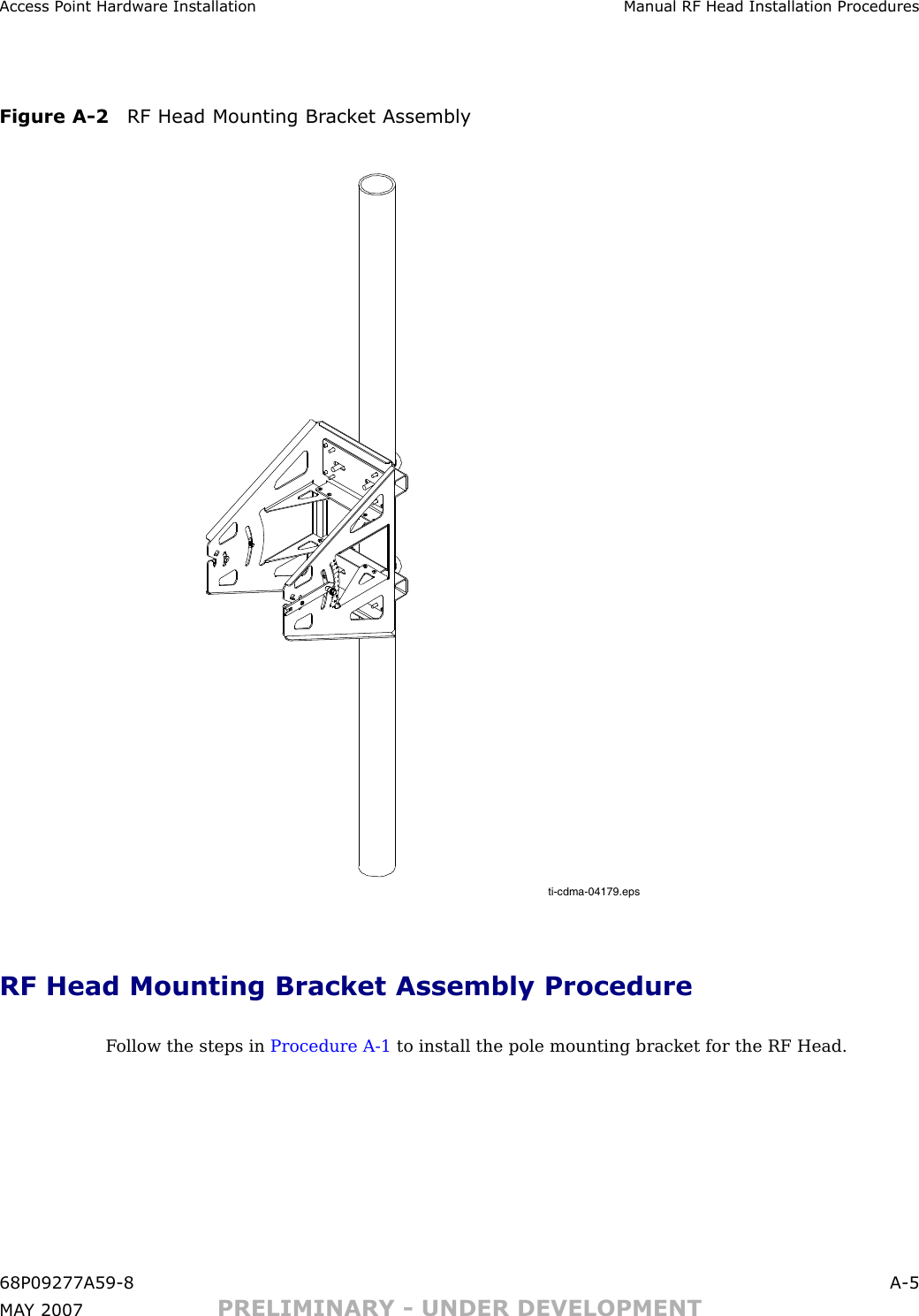 Access P oint Hardw are Installation Manual RF Head Installation ProceduresFigure A -2 RF Head Mounting Br ack et Assemblyti-cdma-04179.epsRF Head Mounting Bracket Assembly ProcedureF ollow the steps in Procedure A -1 to install the pole mounting bracket for the RF Head.68P09277A59 -8 A -5MA Y 2007 PRELIMINARY - UNDER DEVELOPMENT