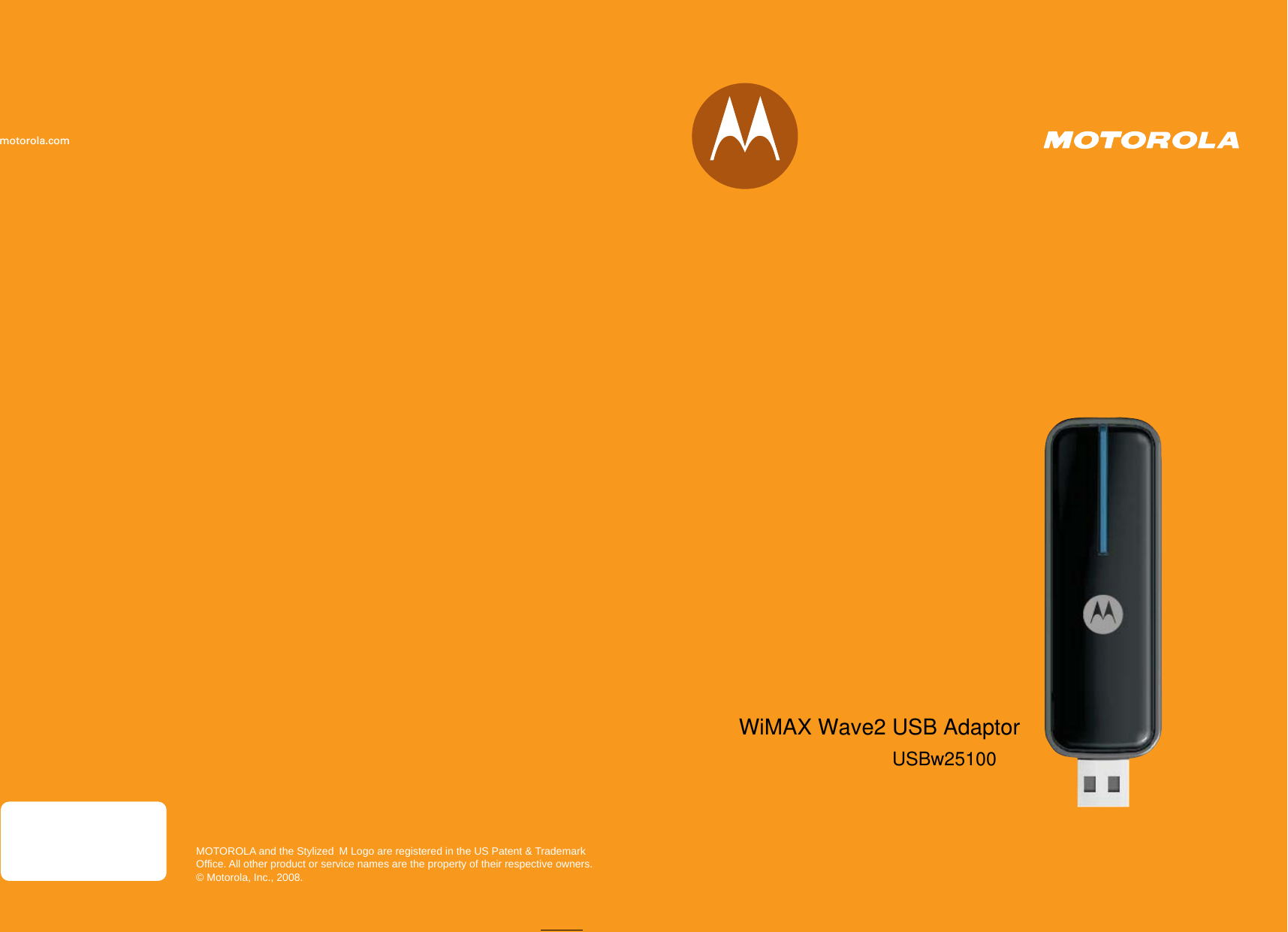 USBw100Seriesmotorola.comMOTOROLA and the Stylized M Logo are registered in the US Patent &amp; Trademark Office. All other product or service names are the property of their respective owners.© Motorola, Inc., 2008.USBw25100WiMAX Wave2 USB Adaptor