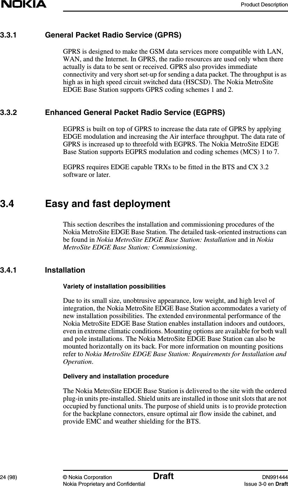 Product Description24 (98) © Nokia Corporation Draft DN991444Nokia Proprietary and Confidential Issue 3-0 en Draft3.3.1 General Packet Radio Service (GPRS)GPRS is designed to make the GSM data services more compatible with LAN,WAN, and the Internet. In GPRS, the radio resources are used only when thereactually is data to be sent or received. GPRS also provides immediateconnectivity and very short set-up for sending a data packet. The throughput is ashigh as in high speed circuit switched data (HSCSD). The Nokia MetroSiteEDGE Base Station supports GPRS coding schemes 1 and 2.3.3.2 Enhanced General Packet Radio Service (EGPRS)EGPRS is built on top of GPRS to increase the data rate of GPRS by applyingEDGE modulation and increasing the Air interface throughput. The data rate ofGPRS is increased up to threefold with EGPRS. The Nokia MetroSite EDGEBase Station supports EGPRS modulation and coding schemes (MCS) 1 to 7.EGPRS requires EDGE capable TRXs to be fitted in the BTS and CX 3.2software or later.3.4 Easy and fast deploymentThis section describes the installation and commissioning procedures of theNokia MetroSite EDGE Base Station. The detailed task-oriented instructions canbe found in Nokia MetroSite EDGE Base Station: Installation and in NokiaMetroSite EDGE Base Station: Commissioning.3.4.1 InstallationVariety of installation possibilitiesDue to its small size, unobtrusive appearance, low weight, and high level ofintegration, the Nokia MetroSite EDGE Base Station accommodates a variety ofnew installation possibilities. The extended environmental performance of theNokia MetroSite EDGE Base Station enables installation indoors and outdoors,even in extreme climatic conditions. Mounting options are available for both walland pole installations. The Nokia MetroSite EDGE Base Station can also bemounted horizontally on its back. For more information on mounting positionsrefer to Nokia MetroSite EDGE Base Station: Requirements for Installation andOperation.Delivery and installation procedureThe Nokia MetroSite EDGE Base Station is delivered to the site with the orderedplug-in units pre-installed. Shield units are installed in those unit slots that are notoccupied by functional units. The purpose of shield units is to provide protectionfor the backplane connectors, ensure optimal air flow inside the cabinet, andprovide EMC and weather shielding for the BTS.