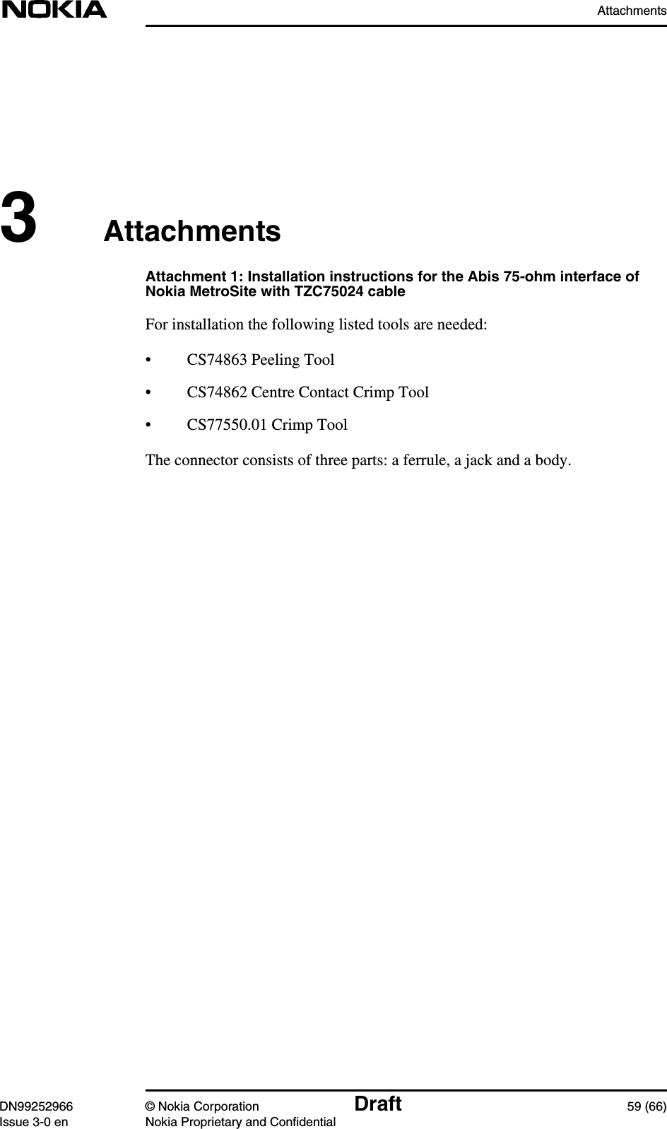 AttachmentsDN99252966 © Nokia Corporation Draft 59 (66)Issue 3-0 en Nokia Proprietary and Confidential3AttachmentsAttachment 1: Installation instructions for the Abis 75-ohm interface ofNokia MetroSite with TZC75024 cableFor installation the following listed tools are needed:• CS74863 Peeling Tool• CS74862 Centre Contact Crimp Tool• CS77550.01 Crimp ToolThe connector consists of three parts: a ferrule, a jack and a body.