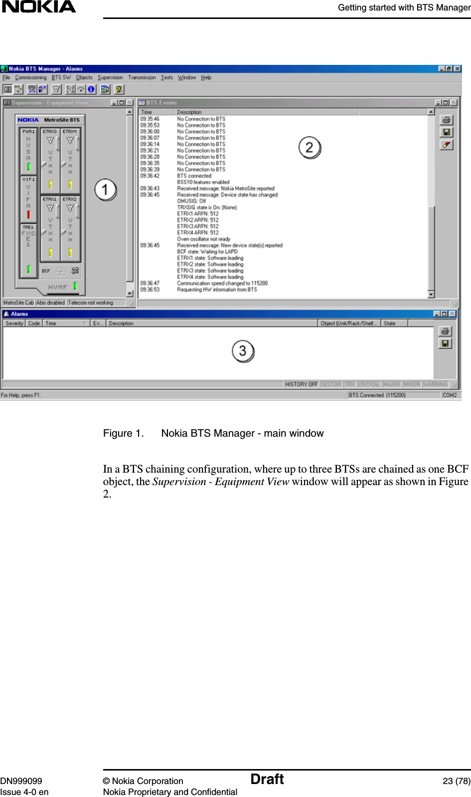 Getting started with BTS ManagerDN999099 © Nokia Corporation Draft 23 (78)Issue 4-0 en Nokia Proprietary and ConfidentialFigure 1. Nokia BTS Manager - main windowIn a BTS chaining configuration, where up to three BTSs are chained as one BCFobject, the Supervision - Equipment View window will appear as shown in Figure2.