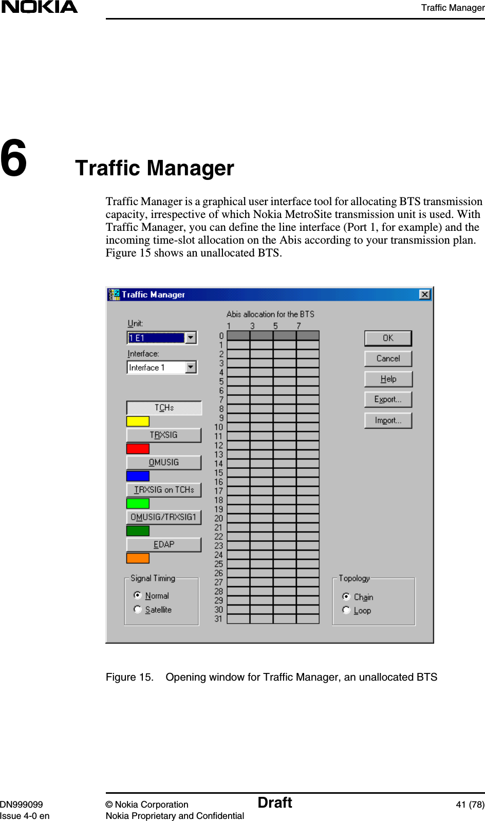 Traffic ManagerDN999099 © Nokia Corporation Draft 41 (78)Issue 4-0 en Nokia Proprietary and Confidential6Traffic ManagerTraffic Manager is a graphical user interface tool for allocating BTS transmissioncapacity, irrespective of which Nokia MetroSite transmission unit is used. WithTraffic Manager, you can define the line interface (Port 1, for example) and theincoming time-slot allocation on the Abis according to your transmission plan.Figure 15 shows an unallocated BTS.Figure 15. Opening window for Traffic Manager, an unallocated BTS