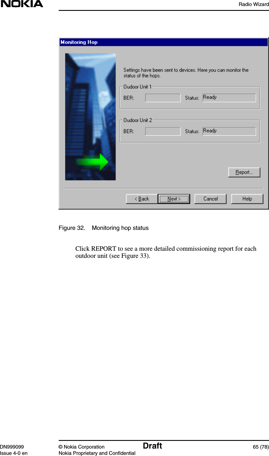 Radio WizardDN999099 © Nokia Corporation Draft 65 (78)Issue 4-0 en Nokia Proprietary and ConfidentialFigure 32. Monitoring hop statusClick REPORT to see a more detailed commissioning report for eachoutdoor unit (see Figure 33).