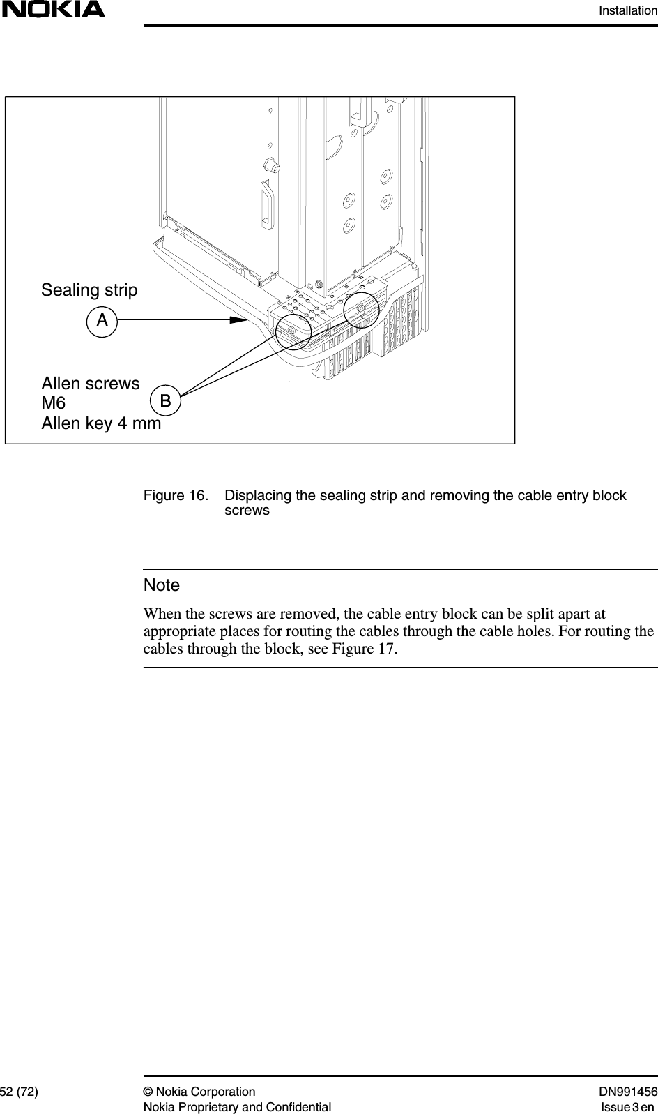 Installation52 (72) © Nokia Corporation DN991456Nokia Proprietary and Confidential Issue 3 enNoteFigure 16. Displacing the sealing strip and removing the cable entry blockscrewsWhen the screws are removed, the cable entry block can be split apart atappropriate places for routing the cables through the cable holes. For routing thecables through the block, see Figure 17.ASealing stripAllen screwsM6Allen key 4 mm