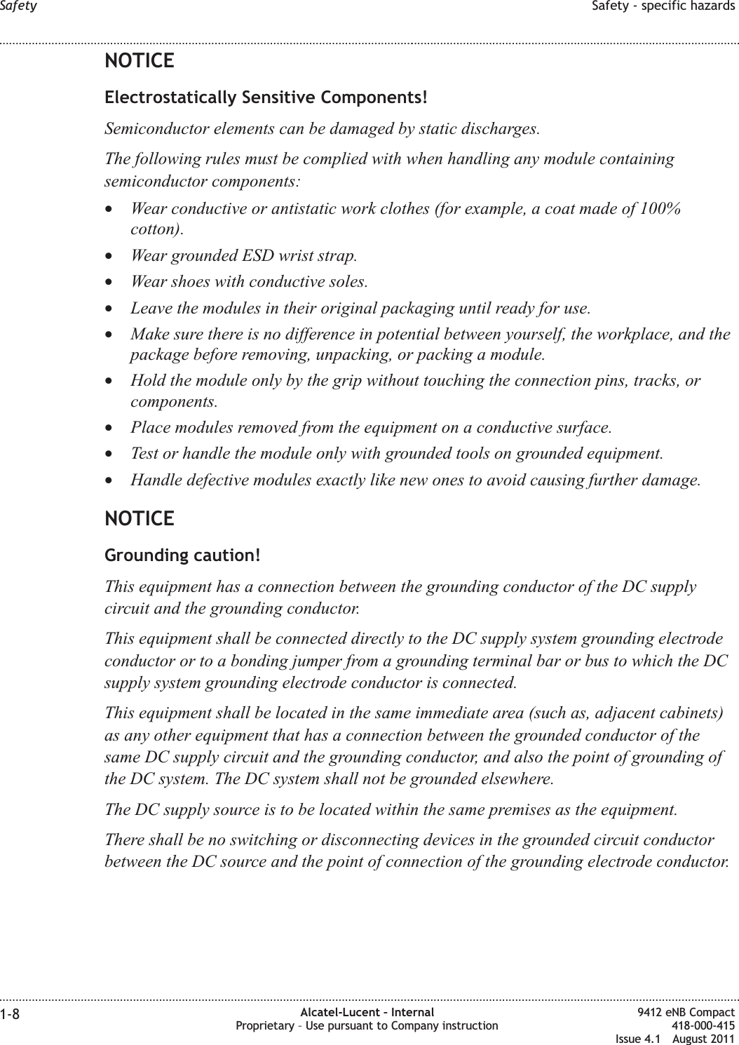 NOTICEElectrostatically Sensitive Components!Semiconductor elements can be damaged by static discharges.The following rules must be complied with when handling any module containingsemiconductor components:•Wear conductive or antistatic work clothes (for example, a coat made of 100%cotton).•Wear grounded ESD wrist strap.•Wear shoes with conductive soles.•Leave the modules in their original packaging until ready for use.•Make sure there is no difference in potential between yourself, the workplace, and thepackage before removing, unpacking, or packing a module.•Hold the module only by the grip without touching the connection pins, tracks, orcomponents.•Place modules removed from the equipment on a conductive surface.•Test or handle the module only with grounded tools on grounded equipment.•Handle defective modules exactly like new ones to avoid causing further damage.NOTICEGrounding caution!This equipment has a connection between the grounding conductor of the DC supplycircuit and the grounding conductor.This equipment shall be connected directly to the DC supply system grounding electrodeconductor or to a bonding jumper from a grounding terminal bar or bus to which the DCsupply system grounding electrode conductor is connected.This equipment shall be located in the same immediate area (such as, adjacent cabinets)as any other equipment that has a connection between the grounded conductor of thesame DC supply circuit and the grounding conductor, and also the point of grounding ofthe DC system. The DC system shall not be grounded elsewhere.The DC supply source is to be located within the same premises as the equipment.There shall be no switching or disconnecting devices in the grounded circuit conductorbetween the DC source and the point of connection of the grounding electrode conductor.Safety Safety - specific hazards........................................................................................................................................................................................................................................................................................................................................................................................................................................................................1-8 Alcatel-Lucent – InternalProprietary – Use pursuant to Company instruction9412 eNB Compact418-000-415Issue 4.1 August 2011