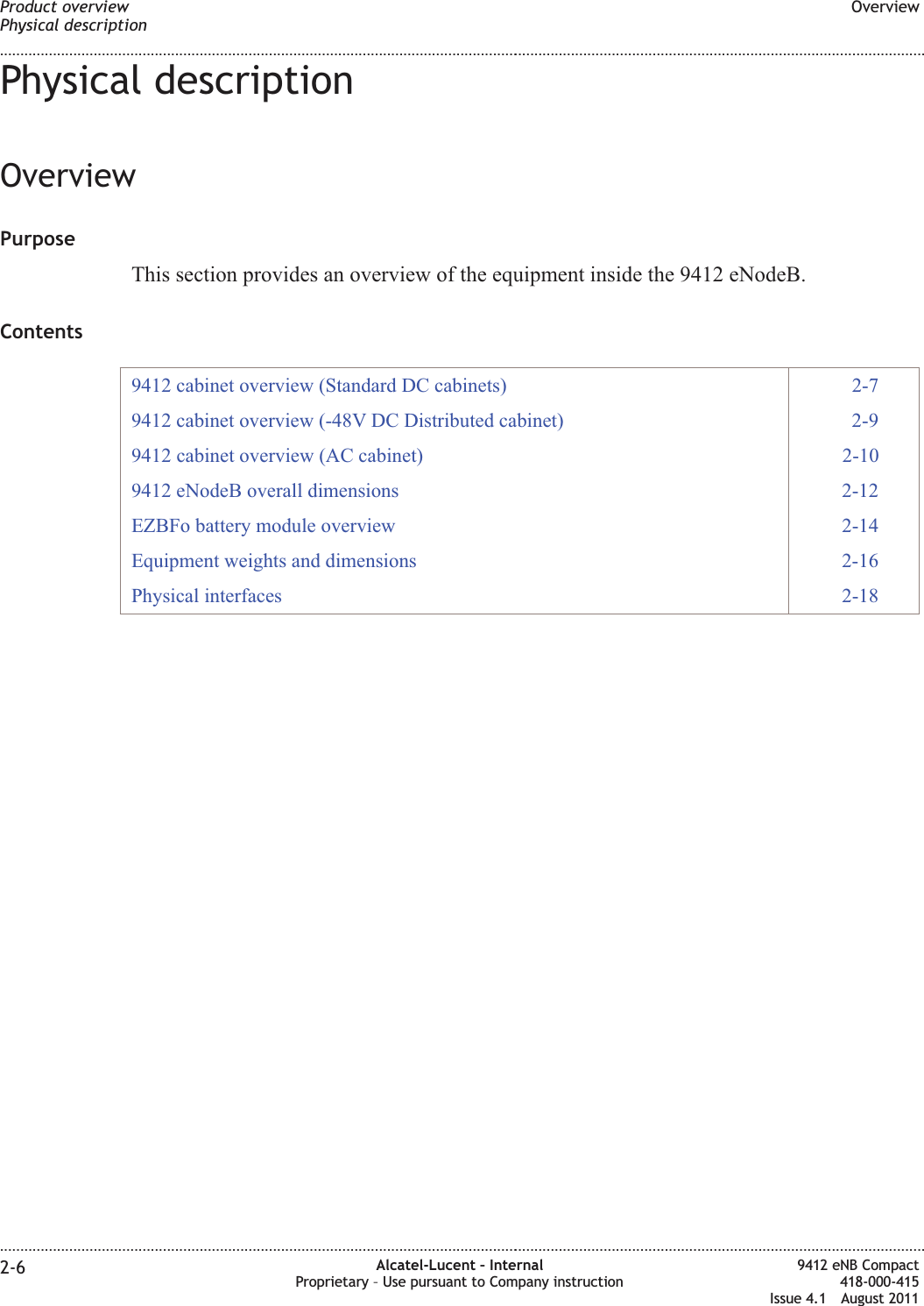 Physical descriptionOverviewPurposeThis section provides an overview of the equipment inside the 9412 eNodeB.Contents9412 cabinet overview (Standard DC cabinets) 2-79412 cabinet overview (-48V DC Distributed cabinet) 2-99412 cabinet overview (AC cabinet) 2-109412 eNodeB overall dimensions 2-12EZBFo battery module overview 2-14Equipment weights and dimensions 2-16Physical interfaces 2-18Product overviewPhysical descriptionOverview........................................................................................................................................................................................................................................................................................................................................................................................................................................................................2-6 Alcatel-Lucent – InternalProprietary – Use pursuant to Company instruction9412 eNB Compact418-000-415Issue 4.1 August 2011