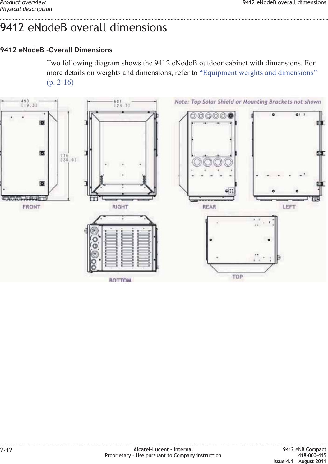 9412 eNodeB overall dimensions9412 eNodeB -Overall DimensionsTwo following diagram shows the 9412 eNodeB outdoor cabinet with dimensions. Formore details on weights and dimensions, refer to “Equipment weights and dimensions”(p. 2-16)Product overviewPhysical description9412 eNodeB overall dimensions........................................................................................................................................................................................................................................................................................................................................................................................................................................................................2-12 Alcatel-Lucent – InternalProprietary – Use pursuant to Company instruction9412 eNB Compact418-000-415Issue 4.1 August 2011