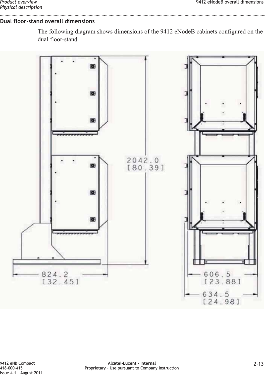 Dual floor-stand overall dimensionsThe following diagram shows dimensions of the 9412 eNodeB cabinets configured on thedual floor-standProduct overviewPhysical description9412 eNodeB overall dimensions........................................................................................................................................................................................................................................................................................................................................................................................................................................................................9412 eNB Compact418-000-415Issue 4.1 August 2011Alcatel-Lucent – InternalProprietary – Use pursuant to Company instruction 2-13