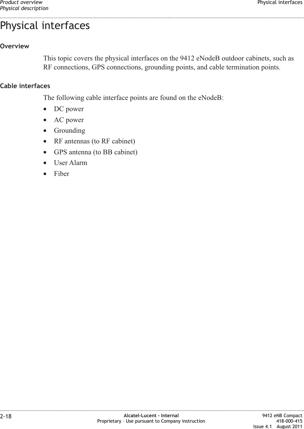 Physical interfacesOverviewThis topic covers the physical interfaces on the 9412 eNodeB outdoor cabinets, such asRF connections, GPS connections, grounding points, and cable termination points.Cable interfacesThe following cable interface points are found on the eNodeB:•DC power•AC power•Grounding•RF antennas (to RF cabinet)•GPS antenna (to BB cabinet)•User Alarm•FiberProduct overviewPhysical descriptionPhysical interfaces........................................................................................................................................................................................................................................................................................................................................................................................................................................................................2-18 Alcatel-Lucent – InternalProprietary – Use pursuant to Company instruction9412 eNB Compact418-000-415Issue 4.1 August 2011
