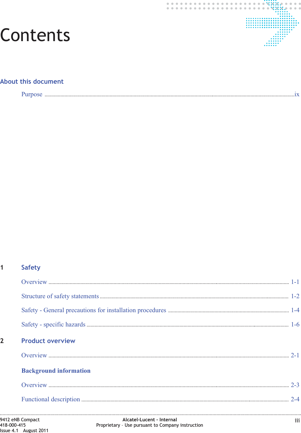 ContentsAbout this documentPurpose ............................................................................................................................................................................................. ixix1SafetyOverview ...................................................................................................................................................................................... 1-11-1Structure of safety statements ............................................................................................................................................... 1-21-2Safety - General precautions for installation procedures ........................................................................................... 1-41-4Safety - specific hazards ......................................................................................................................................................... 1-61-62Product overviewOverview ...................................................................................................................................................................................... 2-12-1Background informationOverview ...................................................................................................................................................................................... 2-32-3Functional description ............................................................................................................................................................. 2-42-4....................................................................................................................................................................................................................................9412 eNB Compact418-000-415Issue 4.1 August 2011Alcatel-Lucent – InternalProprietary – Use pursuant to Company instruction iii