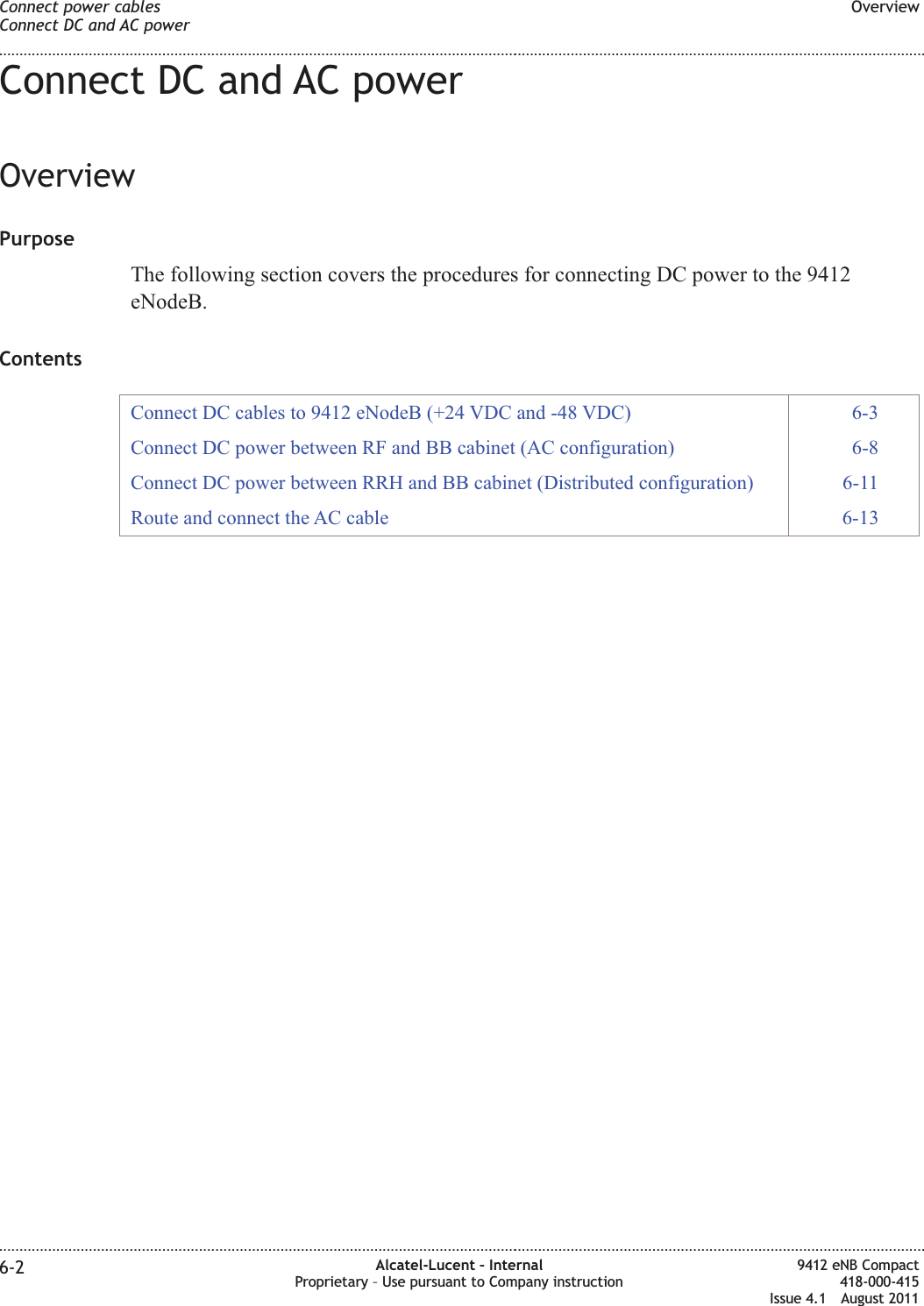 Connect DC and AC powerOverviewPurposeThe following section covers the procedures for connecting DC power to the 9412eNodeB.ContentsConnect DC cables to 9412 eNodeB (+24 VDC and -48 VDC) 6-3Connect DC power between RF and BB cabinet (AC configuration) 6-8Connect DC power between RRH and BB cabinet (Distributed configuration) 6-11Route and connect the AC cable 6-13Connect power cablesConnect DC and AC powerOverview........................................................................................................................................................................................................................................................................................................................................................................................................................................................................6-2 Alcatel-Lucent – InternalProprietary – Use pursuant to Company instruction9412 eNB Compact418-000-415Issue 4.1 August 2011