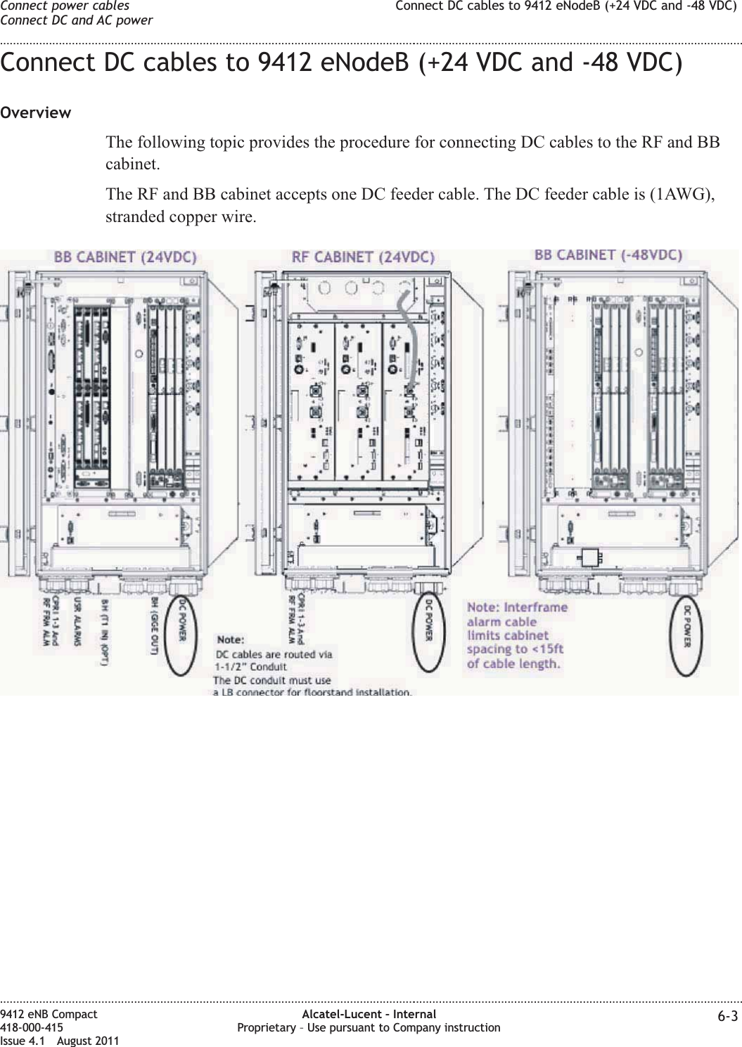 Connect DC cables to 9412 eNodeB (+24 VDC and -48 VDC)OverviewThe following topic provides the procedure for connecting DC cables to the RF and BBcabinet.The RF and BB cabinet accepts one DC feeder cable. The DC feeder cable is (1AWG),stranded copper wire.Connect power cablesConnect DC and AC powerConnect DC cables to 9412 eNodeB (+24 VDC and -48 VDC)........................................................................................................................................................................................................................................................................................................................................................................................................................................................................9412 eNB Compact418-000-415Issue 4.1 August 2011Alcatel-Lucent – InternalProprietary – Use pursuant to Company instruction 6-3