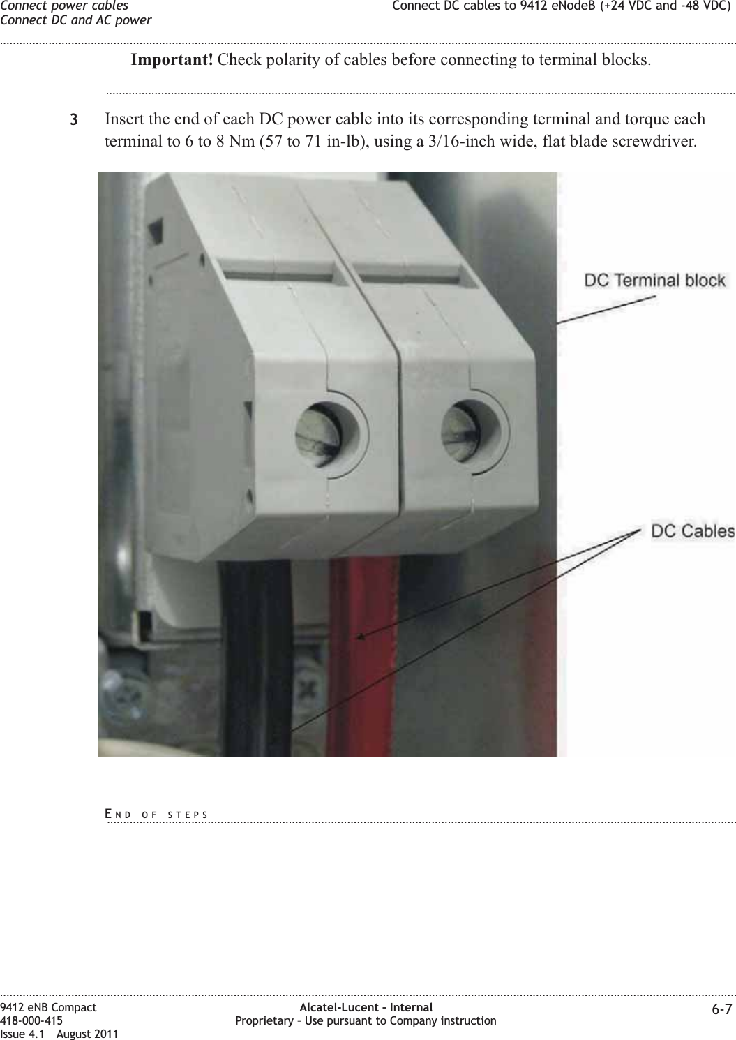 Important! Check polarity of cables before connecting to terminal blocks....................................................................................................................................................................................................3Insert the end of each DC power cable into its corresponding terminal and torque eachterminal to 6 to 8 Nm (57 to 71 in-lb), using a 3/16-inch wide, flat blade screwdriver.Connect power cablesConnect DC and AC powerConnect DC cables to 9412 eNodeB (+24 VDC and -48 VDC)........................................................................................................................................................................................................................................................................................................................................................................................................................................................................9412 eNB Compact418-000-415Issue 4.1 August 2011Alcatel-Lucent – InternalProprietary – Use pursuant to Company instruction 6-7END OF STEPS...................................................................................................................................................................................................