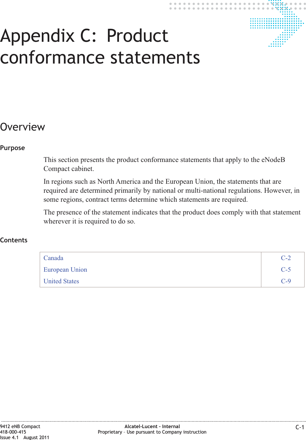 Appendix C: Productconformance statementsOverviewPurposeThis section presents the product conformance statements that apply to the eNodeBCompact cabinet.In regions such as North America and the European Union, the statements that arerequired are determined primarily by national or multi-national regulations. However, insome regions, contract terms determine which statements are required.The presence of the statement indicates that the product does comply with that statementwherever it is required to do so.ContentsCanada C-2European Union C-5United States C-9...................................................................................................................................................................................................................................9412 eNB Compact418-000-415Issue 4.1 August 2011Alcatel-Lucent – InternalProprietary – Use pursuant to Company instruction C-1