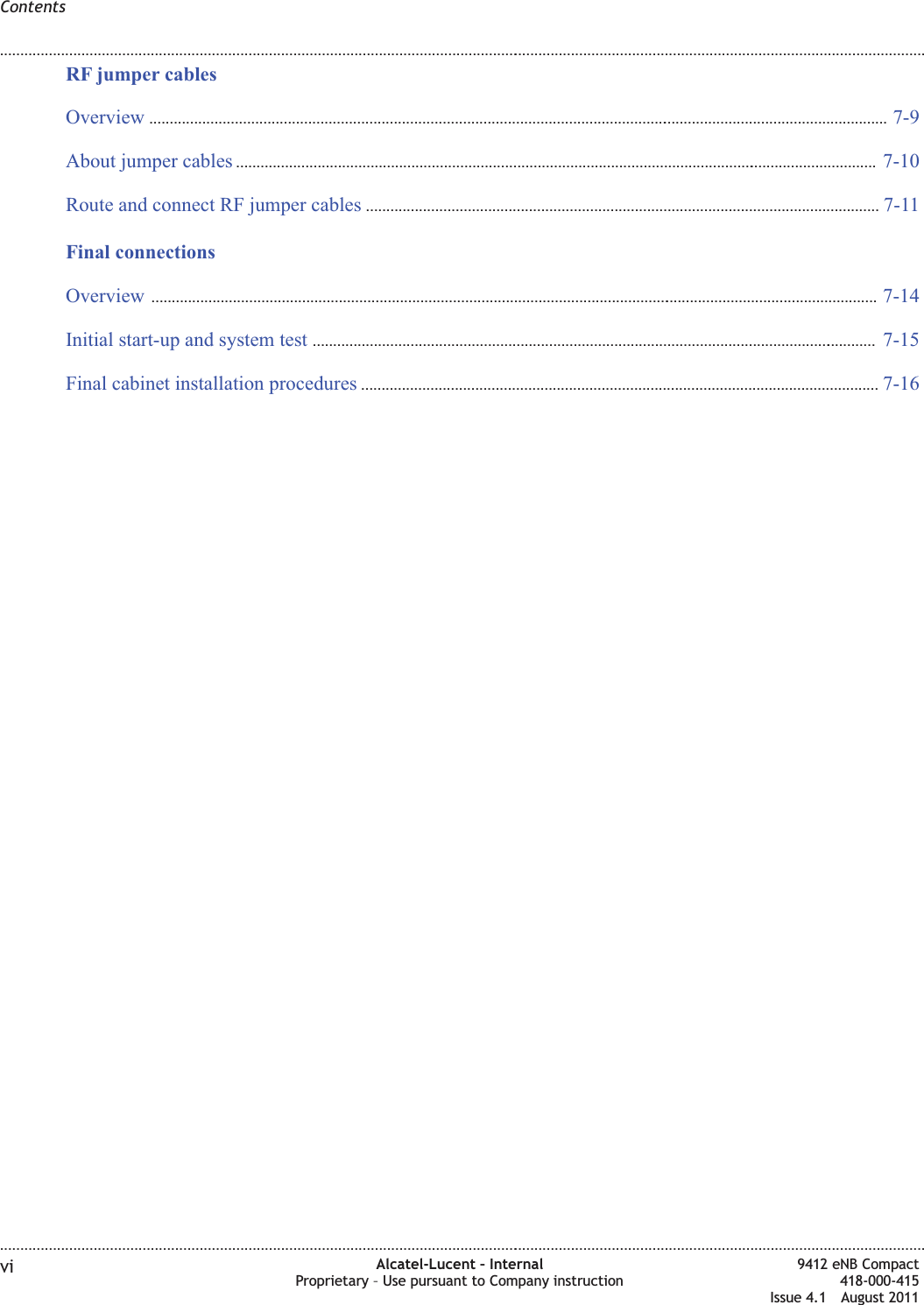 RF jumper cablesOverview ...................................................................................................................................................................................... 7-97-9About jumper cables .............................................................................................................................................................. 7-107-10Route and connect RF jumper cables ..............................................................................................................................7-117-11Final connectionsOverview ................................................................................................................................................................................... 7-147-14Initial start-up and system test ........................................................................................................................................... 7-157-15Final cabinet installation procedures ...............................................................................................................................7-167-16Contents........................................................................................................................................................................................................................................................................................................................................................................................................................................................................vi Alcatel-Lucent – InternalProprietary – Use pursuant to Company instruction9412 eNB Compact418-000-415Issue 4.1 August 2011