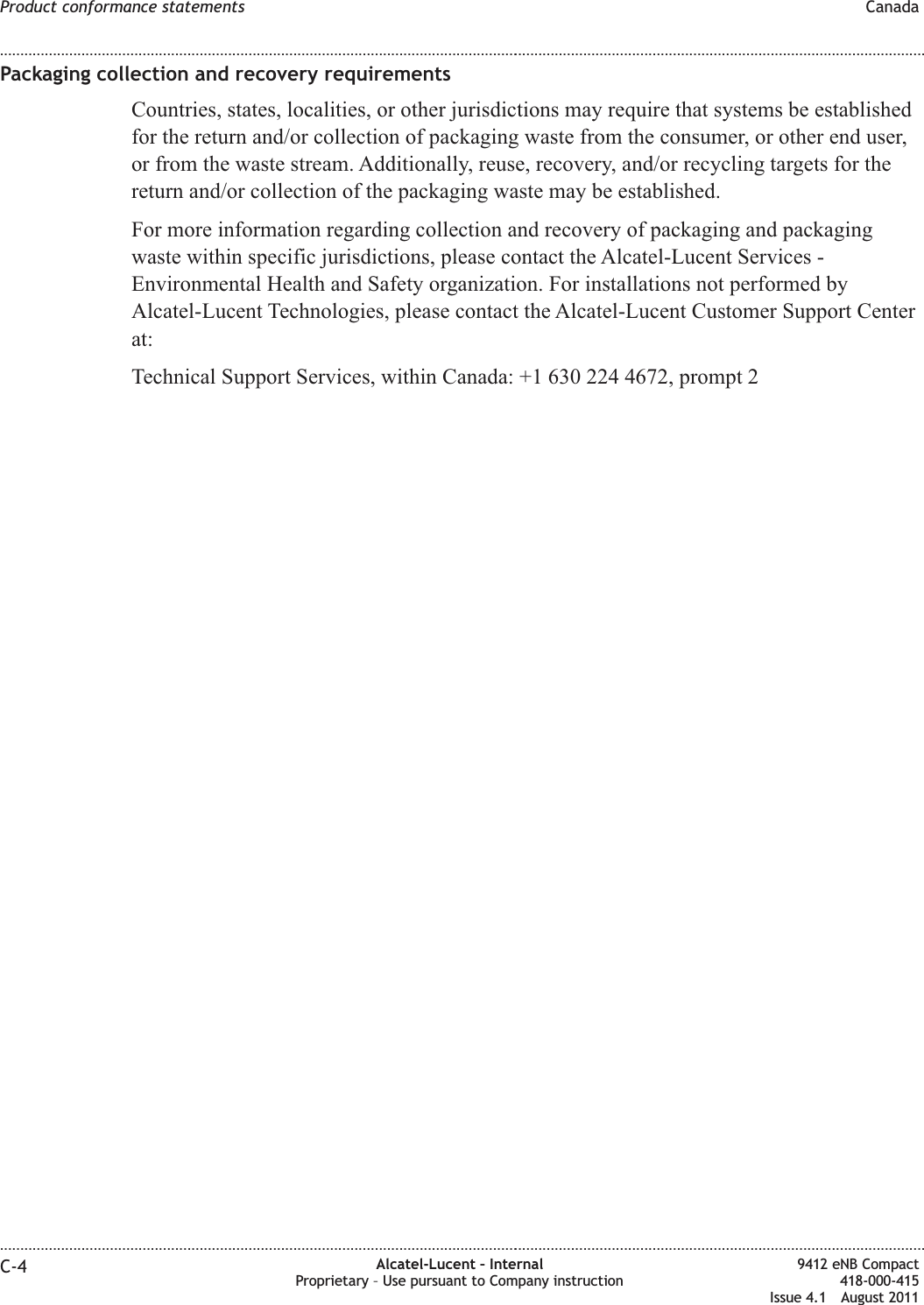 Packaging collection and recovery requirementsCountries, states, localities, or other jurisdictions may require that systems be establishedfor the return and/or collection of packaging waste from the consumer, or other end user,or from the waste stream. Additionally, reuse, recovery, and/or recycling targets for thereturn and/or collection of the packaging waste may be established.For more information regarding collection and recovery of packaging and packagingwaste within specific jurisdictions, please contact the Alcatel-Lucent Services -Environmental Health and Safety organization. For installations not performed byAlcatel-Lucent Technologies, please contact the Alcatel-Lucent Customer Support Centerat:Technical Support Services, within Canada: +1 630 224 4672, prompt 2Product conformance statements Canada........................................................................................................................................................................................................................................................................................................................................................................................................................................................................C-4 Alcatel-Lucent – InternalProprietary – Use pursuant to Company instruction9412 eNB Compact418-000-415Issue 4.1 August 2011