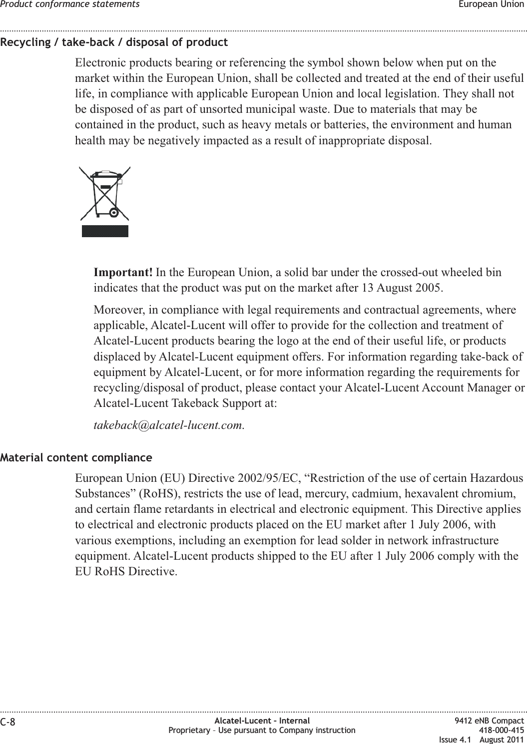 Recycling / take-back / disposal of productElectronic products bearing or referencing the symbol shown below when put on themarket within the European Union, shall be collected and treated at the end of their usefullife, in compliance with applicable European Union and local legislation. They shall notbe disposed of as part of unsorted municipal waste. Due to materials that may becontained in the product, such as heavy metals or batteries, the environment and humanhealth may be negatively impacted as a result of inappropriate disposal.Important! In the European Union, a solid bar under the crossed-out wheeled binindicates that the product was put on the market after 13 August 2005.Moreover, in compliance with legal requirements and contractual agreements, whereapplicable, Alcatel-Lucent will offer to provide for the collection and treatment ofAlcatel-Lucent products bearing the logo at the end of their useful life, or productsdisplaced by Alcatel-Lucent equipment offers. For information regarding take-back ofequipment by Alcatel-Lucent, or for more information regarding the requirements forrecycling/disposal of product, please contact your Alcatel-Lucent Account Manager orAlcatel-Lucent Takeback Support at:takeback@alcatel-lucent.com.Material content complianceEuropean Union (EU) Directive 2002/95/EC, “Restriction of the use of certain HazardousSubstances” (RoHS), restricts the use of lead, mercury, cadmium, hexavalent chromium,and certain flame retardants in electrical and electronic equipment. This Directive appliesto electrical and electronic products placed on the EU market after 1 July 2006, withvarious exemptions, including an exemption for lead solder in network infrastructureequipment. Alcatel-Lucent products shipped to the EU after 1 July 2006 comply with theEU RoHS Directive.Product conformance statements European Union........................................................................................................................................................................................................................................................................................................................................................................................................................................................................C-8 Alcatel-Lucent – InternalProprietary – Use pursuant to Company instruction9412 eNB Compact418-000-415Issue 4.1 August 2011