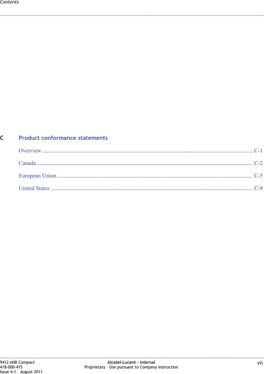 CProduct conformance statementsOverview ..................................................................................................................................................................................... C-1C-1Canada .......................................................................................................................................................................................... C-2C-2European Union ........................................................................................................................................................................ C-5C-5United States .............................................................................................................................................................................. C-9C-9Contents........................................................................................................................................................................................................................................................................................................................................................................................................................................................................9412 eNB Compact418-000-415Issue 4.1 August 2011Alcatel-Lucent – InternalProprietary – Use pursuant to Company instruction vii