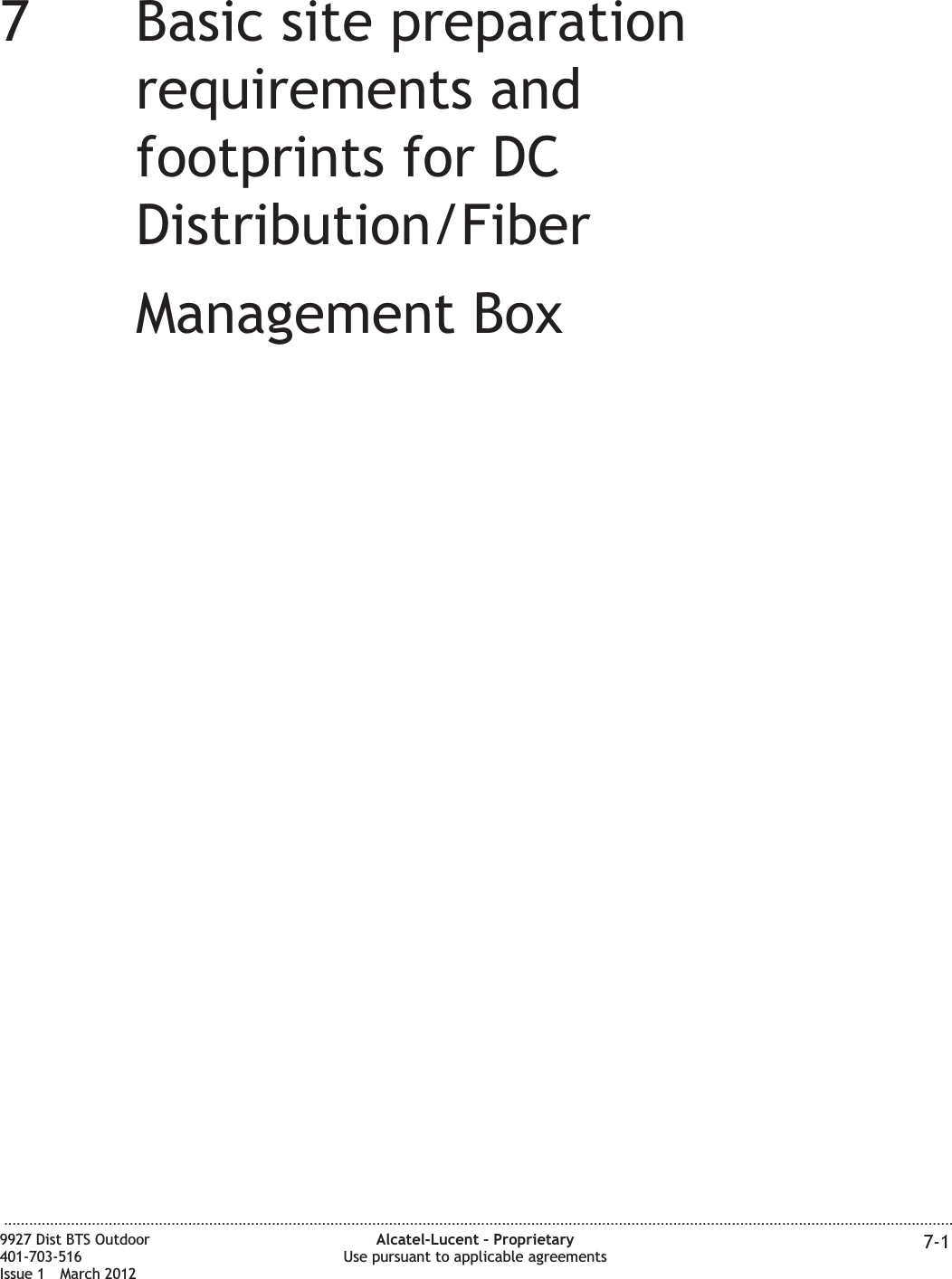 77Basic site preparationrequirements andfootprints for DCDistribution/FiberManagement Box...................................................................................................................................................................................................................................9927 Dist BTS Outdoor401-703-516Issue 1 March 2012Alcatel-Lucent – ProprietaryUse pursuant to applicable agreements 7-1