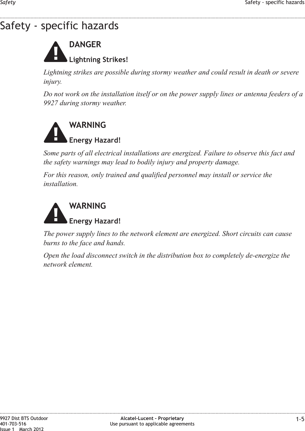 Safety - specific hazardsDANGERLightning Strikes!Lightning strikes are possible during stormy weather and could result in death or severeinjury.Do not work on the installation itself or on the power supply lines or antenna feeders of a9927 during stormy weather.WARNINGEnergy Hazard!Some parts of all electrical installations are energized. Failure to observe this fact andthe safety warnings may lead to bodily injury and property damage.For this reason, only trained and qualified personnel may install or service theinstallation.WARNINGEnergy Hazard!The power supply lines to the network element are energized. Short circuits can causeburns to the face and hands.Open the load disconnect switch in the distribution box to completely de-energize thenetwork element.Safety Safety - specific hazards........................................................................................................................................................................................................................................................................................................................................................................................................................................................................9927 Dist BTS Outdoor401-703-516Issue 1 March 2012Alcatel-Lucent – ProprietaryUse pursuant to applicable agreements 1-5