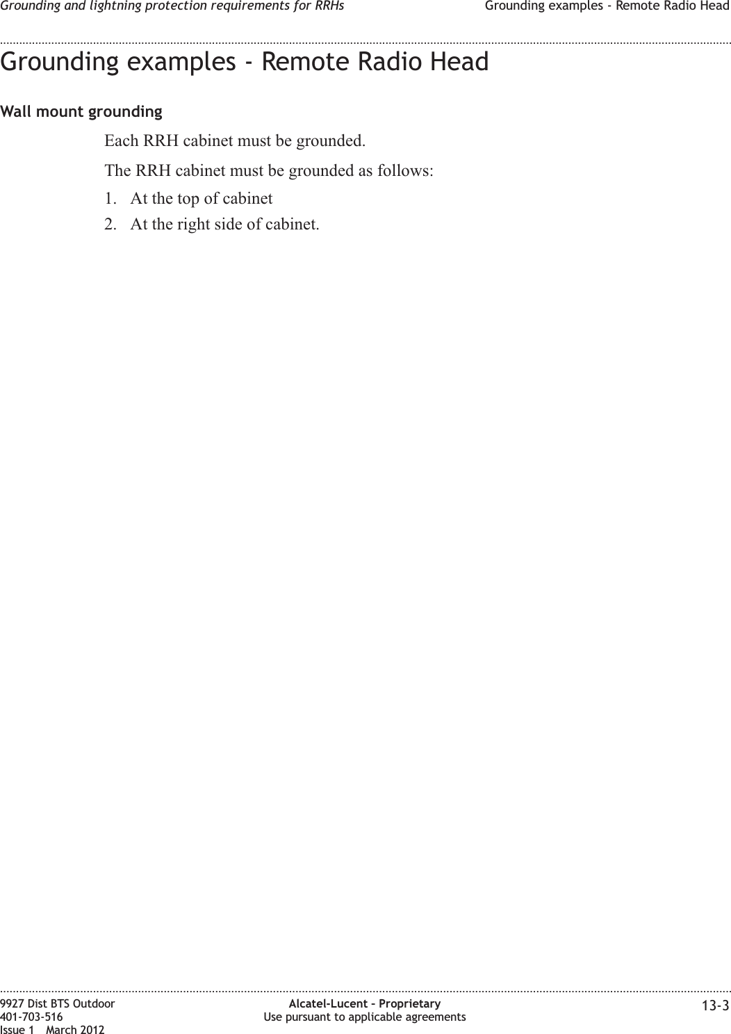 Grounding examples - Remote Radio HeadWall mount groundingEach RRH cabinet must be grounded.The RRH cabinet must be grounded as follows:1. At the top of cabinet2. At the right side of cabinet.Grounding and lightning protection requirements for RRHs Grounding examples - Remote Radio Head........................................................................................................................................................................................................................................................................................................................................................................................................................................................................9927 Dist BTS Outdoor401-703-516Issue 1 March 2012Alcatel-Lucent – ProprietaryUse pursuant to applicable agreements 13-3
