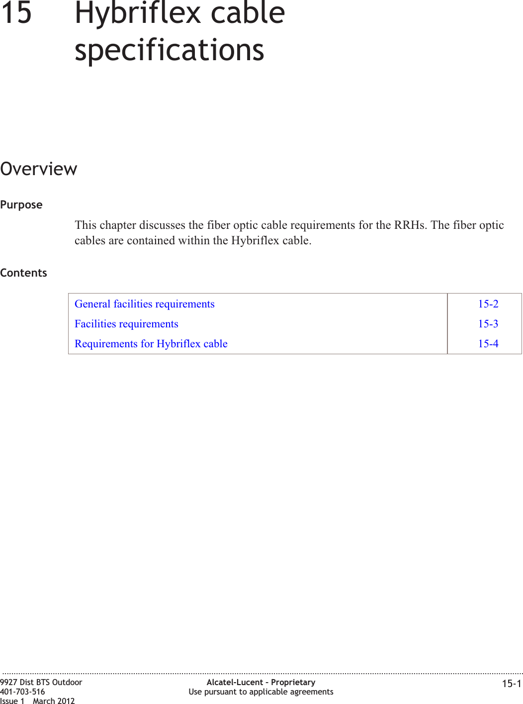 15 15Hybriflex cablespecificationsOverviewPurposeThis chapter discusses the fiber optic cable requirements for the RRHs. The fiber opticcables are contained within the Hybriflex cable.ContentsGeneral facilities requirements 15-2Facilities requirements 15-3Requirements for Hybriflex cable 15-4...................................................................................................................................................................................................................................9927 Dist BTS Outdoor401-703-516Issue 1 March 2012Alcatel-Lucent – ProprietaryUse pursuant to applicable agreements 15-1