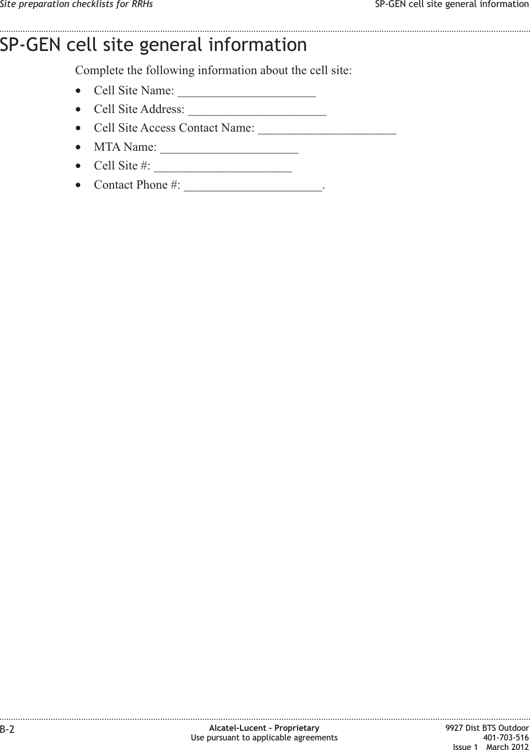SP-GEN cell site general informationComplete the following information about the cell site:•Cell Site Name: ______________________•Cell Site Address: ______________________•Cell Site Access Contact Name: ______________________•MTA Name: ______________________•Cell Site #: ______________________•Contact Phone #: ______________________.Site preparation checklists for RRHs SP-GEN cell site general information........................................................................................................................................................................................................................................................................................................................................................................................................................................................................B-2 Alcatel-Lucent – ProprietaryUse pursuant to applicable agreements9927 Dist BTS Outdoor401-703-516Issue 1 March 2012