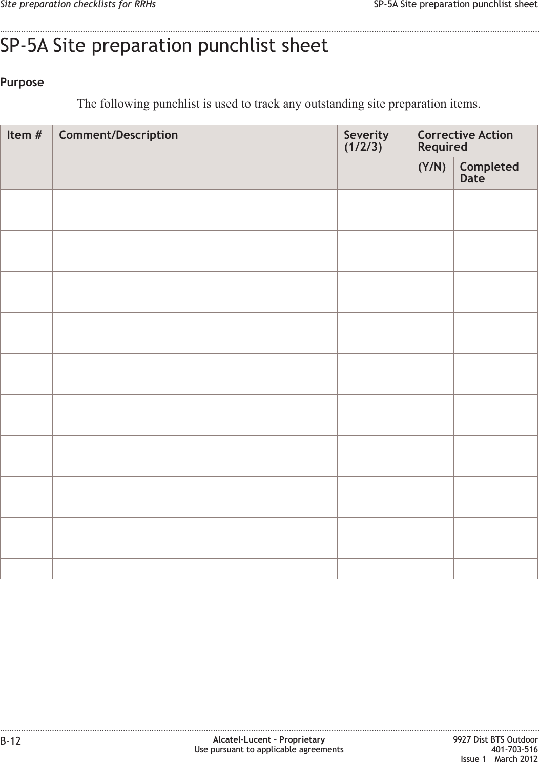 SP-5A Site preparation punchlist sheetPurposeThe following punchlist is used to track any outstanding site preparation items.Item # Comment/Description Severity(1/2/3)Corrective ActionRequired(Y/N) CompletedDateSite preparation checklists for RRHs SP-5A Site preparation punchlist sheet........................................................................................................................................................................................................................................................................................................................................................................................................................................................................B-12 Alcatel-Lucent – ProprietaryUse pursuant to applicable agreements9927 Dist BTS Outdoor401-703-516Issue 1 March 2012