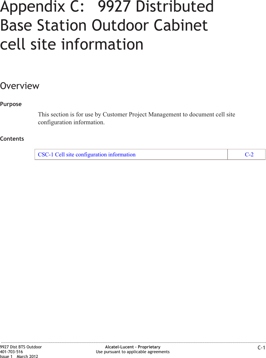 Appendix C: 9927 DistributedBase Station Outdoor Cabinetcell site informationOverviewPurposeThis section is for use by Customer Project Management to document cell siteconfiguration information.ContentsCSC-1 Cell site configuration information C-2...................................................................................................................................................................................................................................9927 Dist BTS Outdoor401-703-516Issue 1 March 2012Alcatel-Lucent – ProprietaryUse pursuant to applicable agreements C-1