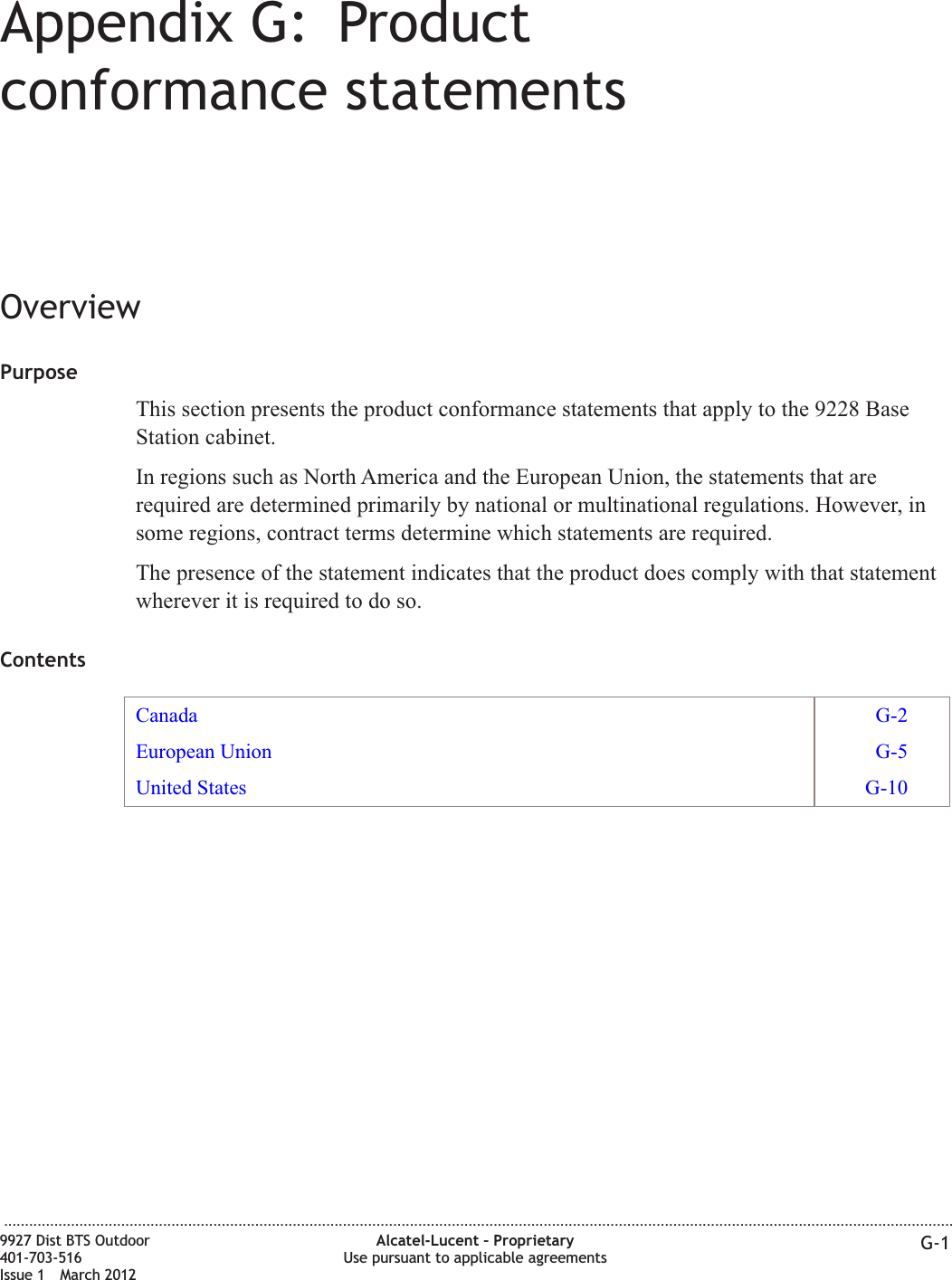 Appendix G: Productconformance statementsOverviewPurposeThis section presents the product conformance statements that apply to the 9228 BaseStation cabinet.In regions such as North America and the European Union, the statements that arerequired are determined primarily by national or multinational regulations. However, insome regions, contract terms determine which statements are required.The presence of the statement indicates that the product does comply with that statementwherever it is required to do so.ContentsCanada G-2European Union G-5United States G-10...................................................................................................................................................................................................................................9927 Dist BTS Outdoor401-703-516Issue 1 March 2012Alcatel-Lucent – ProprietaryUse pursuant to applicable agreements G-1