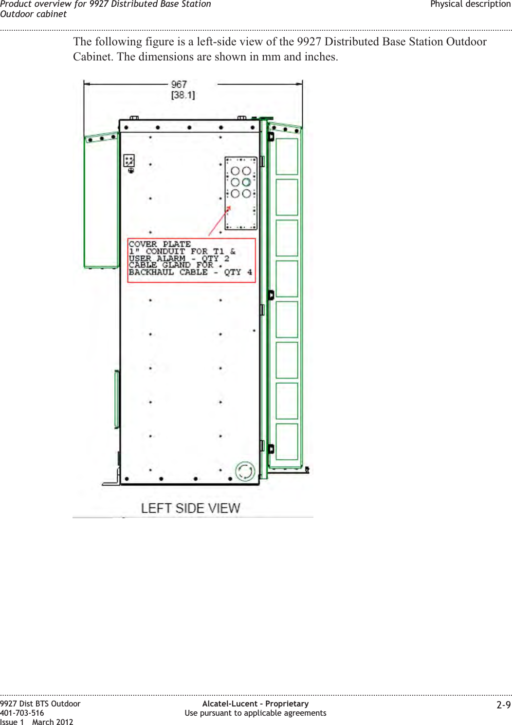 The following figure is a left-side view of the 9927 Distributed Base Station OutdoorCabinet. The dimensions are shown in mm and inches.Product overview for 9927 Distributed Base StationOutdoor cabinetPhysical description........................................................................................................................................................................................................................................................................................................................................................................................................................................................................9927 Dist BTS Outdoor401-703-516Issue 1 March 2012Alcatel-Lucent – ProprietaryUse pursuant to applicable agreements 2-9