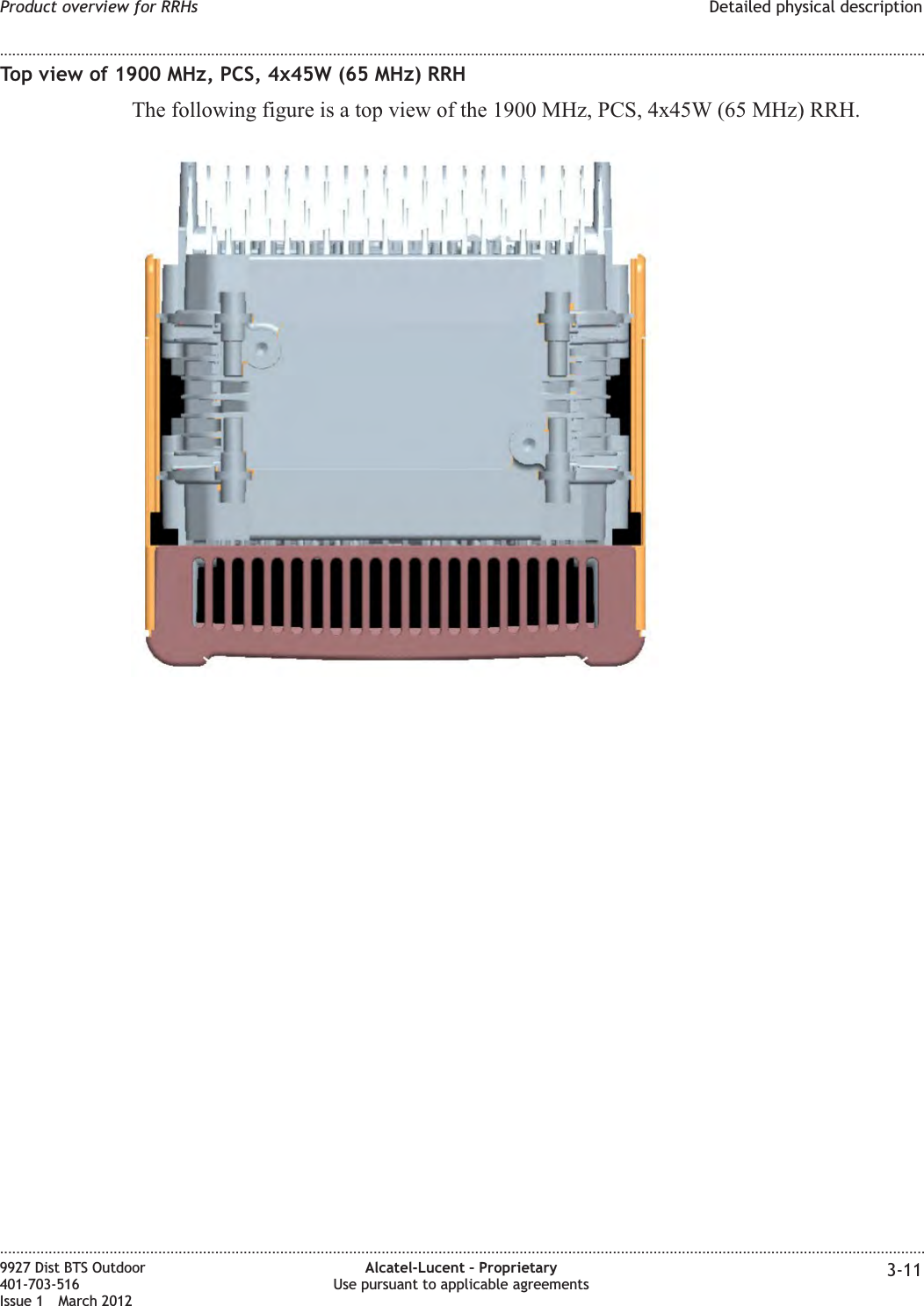 Top view of 1900 MHz, PCS, 4x45W (65 MHz) RRHThe following figure is a top view of the 1900 MHz, PCS, 4x45W (65 MHz) RRH.Product overview for RRHs Detailed physical description........................................................................................................................................................................................................................................................................................................................................................................................................................................................................9927 Dist BTS Outdoor401-703-516Issue 1 March 2012Alcatel-Lucent – ProprietaryUse pursuant to applicable agreements 3-11