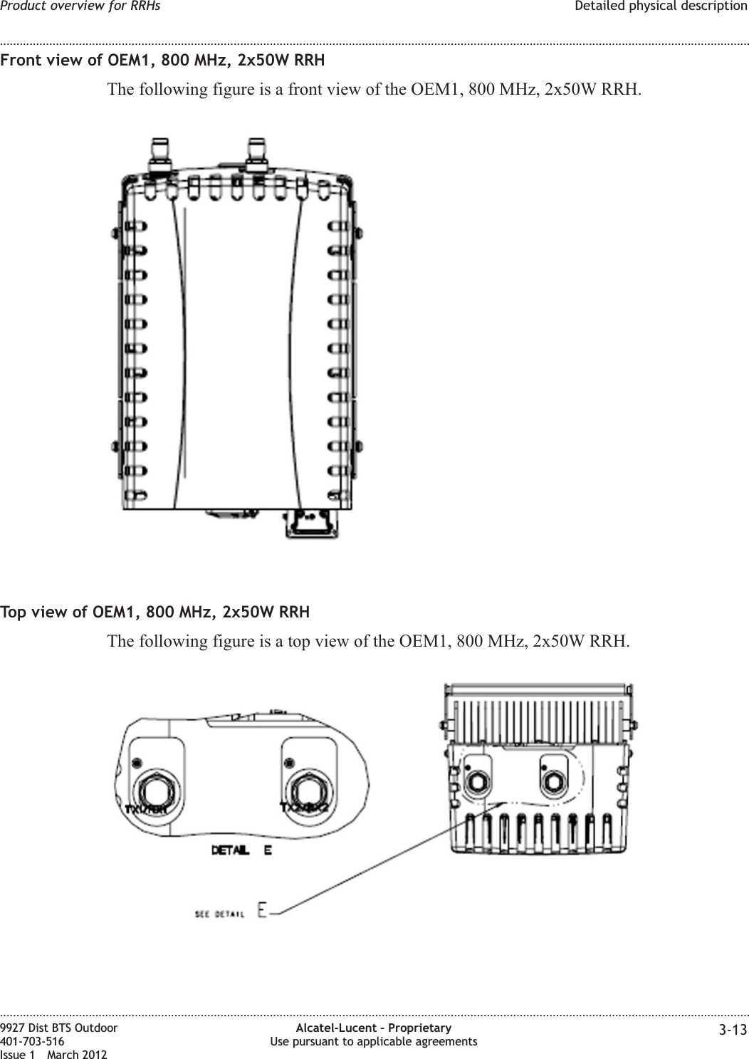 Front view of OEM1, 800 MHz, 2x50W RRHThe following figure is a front view of the OEM1, 800 MHz, 2x50W RRH.Top view of OEM1, 800 MHz, 2x50W RRHThe following figure is a top view of the OEM1, 800 MHz, 2x50W RRH.Product overview for RRHs Detailed physical description........................................................................................................................................................................................................................................................................................................................................................................................................................................................................9927 Dist BTS Outdoor401-703-516Issue 1 March 2012Alcatel-Lucent – ProprietaryUse pursuant to applicable agreements 3-13