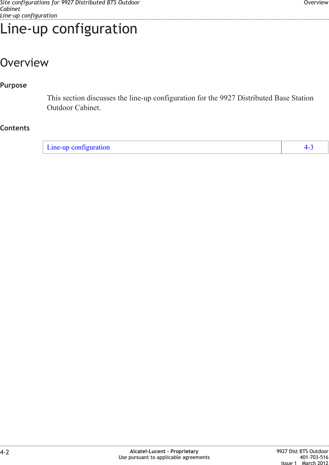 Line-up configurationOverviewPurposeThis section discusses the line-up configuration for the 9927 Distributed Base StationOutdoor Cabinet.ContentsLine-up configuration 4-3Site configurations for 9927 Distributed BTS OutdoorCabinetLine-up configurationOverview........................................................................................................................................................................................................................................................................................................................................................................................................................................................................4-2 Alcatel-Lucent – ProprietaryUse pursuant to applicable agreements9927 Dist BTS Outdoor401-703-516Issue 1 March 2012