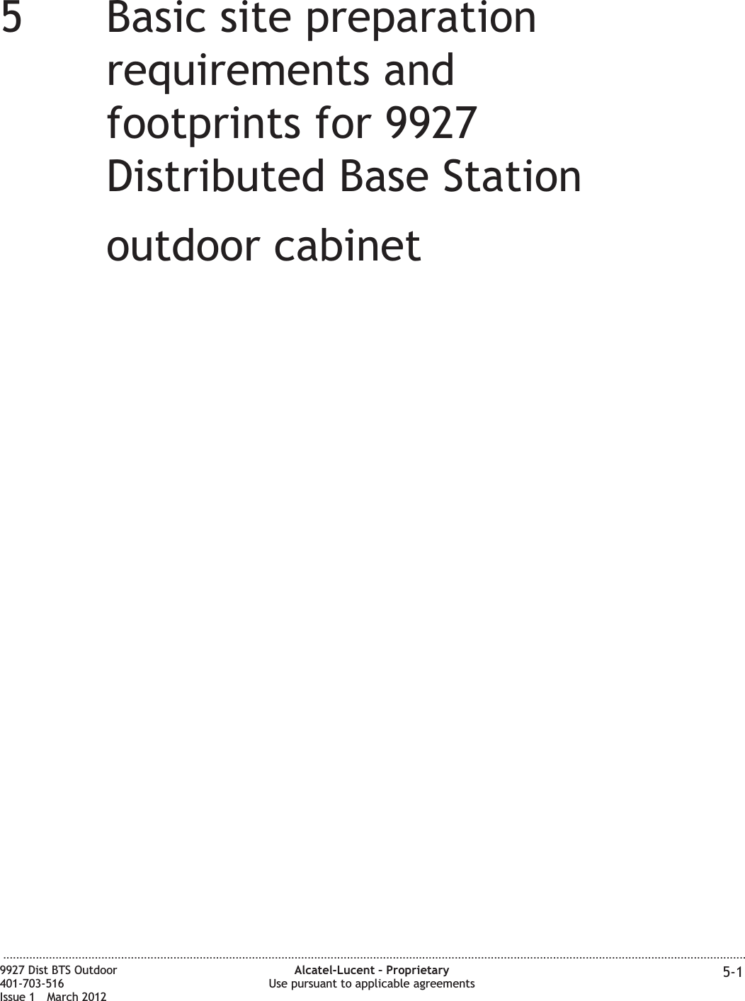 55Basic site preparationrequirements andfootprints for 9927Distributed Base Stationoutdoor cabinet...................................................................................................................................................................................................................................9927 Dist BTS Outdoor401-703-516Issue 1 March 2012Alcatel-Lucent – ProprietaryUse pursuant to applicable agreements 5-1