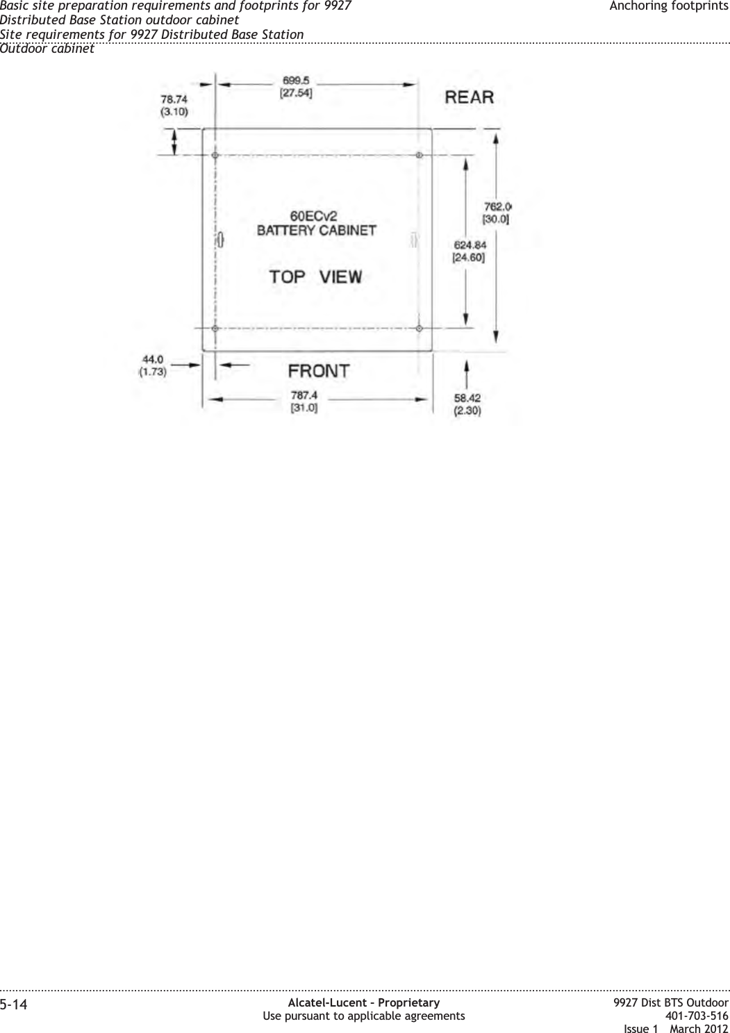 Basic site preparation requirements and footprints for 9927Distributed Base Station outdoor cabinetSite requirements for 9927 Distributed Base StationOutdoor cabinetAnchoring footprints........................................................................................................................................................................................................................................................................................................................................................................................................................................................................5-14 Alcatel-Lucent – ProprietaryUse pursuant to applicable agreements9927 Dist BTS Outdoor401-703-516Issue 1 March 2012