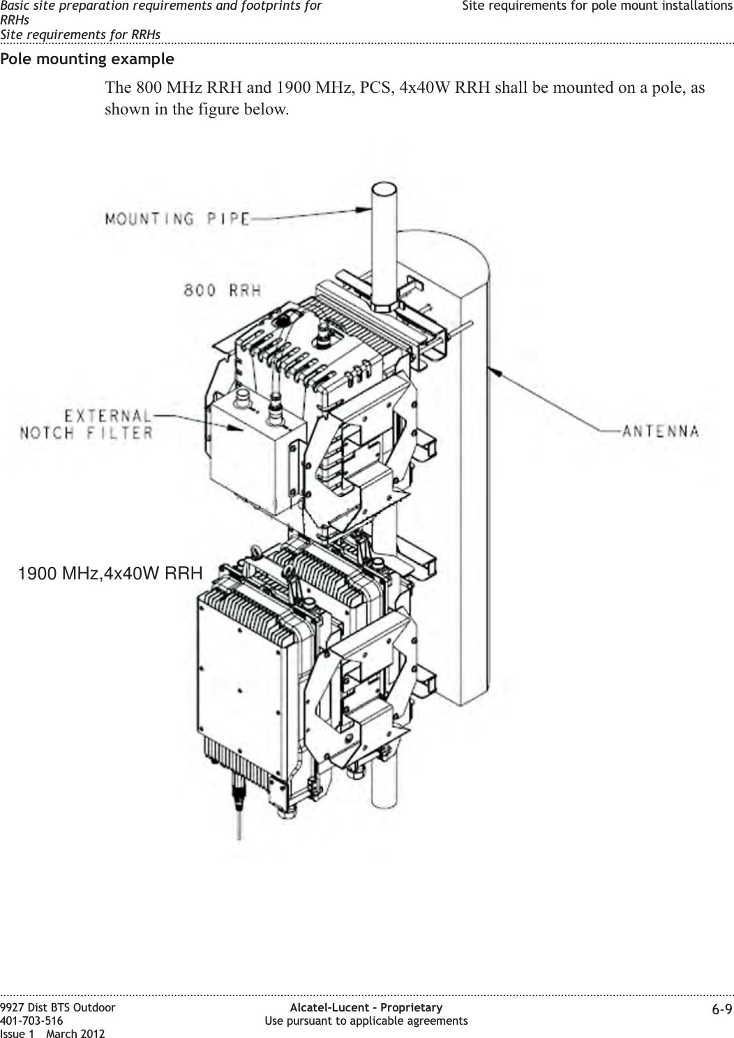 Pole mounting exampleThe 800 MHz RRH and 1900 MHz, PCS, 4x40W RRH shall be mounted on a pole, asshown in the figure below.1900 MHz,4x40W RRHBasic site preparation requirements and footprints forRRHsSite requirements for RRHsSite requirements for pole mount installations........................................................................................................................................................................................................................................................................................................................................................................................................................................................................9927 Dist BTS Outdoor401-703-516Issue 1 March 2012Alcatel-Lucent – ProprietaryUse pursuant to applicable agreements 6-9