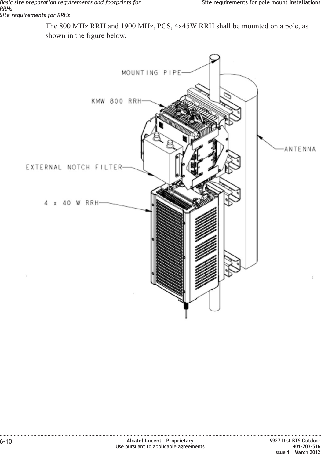 The 800 MHz RRH and 1900 MHz, PCS, 4x45W RRH shall be mounted on a pole, asshown in the figure below.Basic site preparation requirements and footprints forRRHsSite requirements for RRHsSite requirements for pole mount installations........................................................................................................................................................................................................................................................................................................................................................................................................................................................................6-10 Alcatel-Lucent – ProprietaryUse pursuant to applicable agreements9927 Dist BTS Outdoor401-703-516Issue 1 March 2012