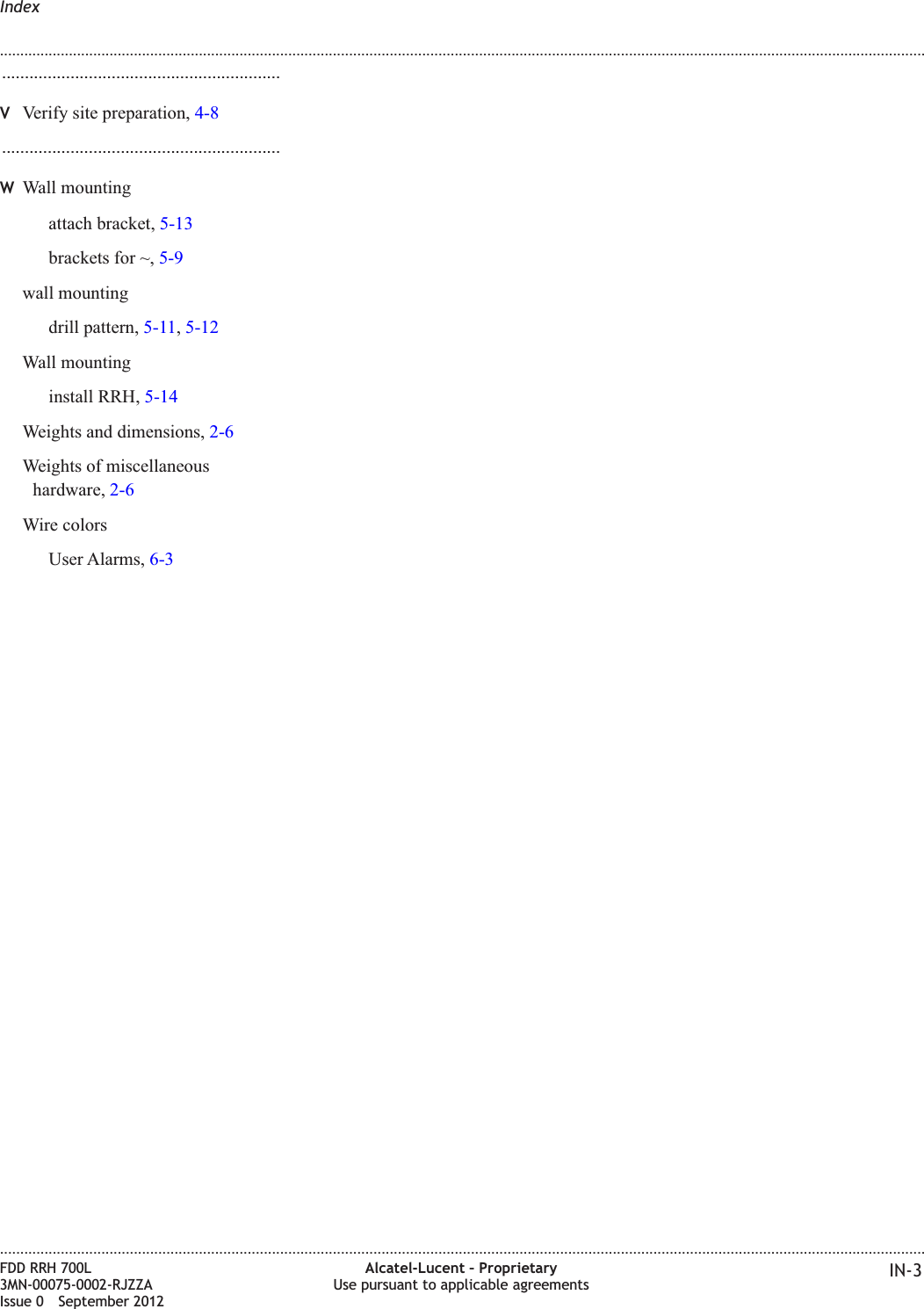 .............................................................VVerify site preparation, 4-8.............................................................WWall mountingattach bracket, 5-13brackets for ~, 5-9wall mountingdrill pattern, 5-11,5-12Wall mountinginstall RRH, 5-14Weights and dimensions, 2-6Weights of miscellaneoushardware, 2-6Wire colorsUser Alarms, 6-3Index........................................................................................................................................................................................................................................................................................................................................................................................................................................................................FDD RRH 700L3MN-00075-0002-RJZZAIssue 0 September 2012Alcatel-Lucent – ProprietaryUse pursuant to applicable agreements IN-3