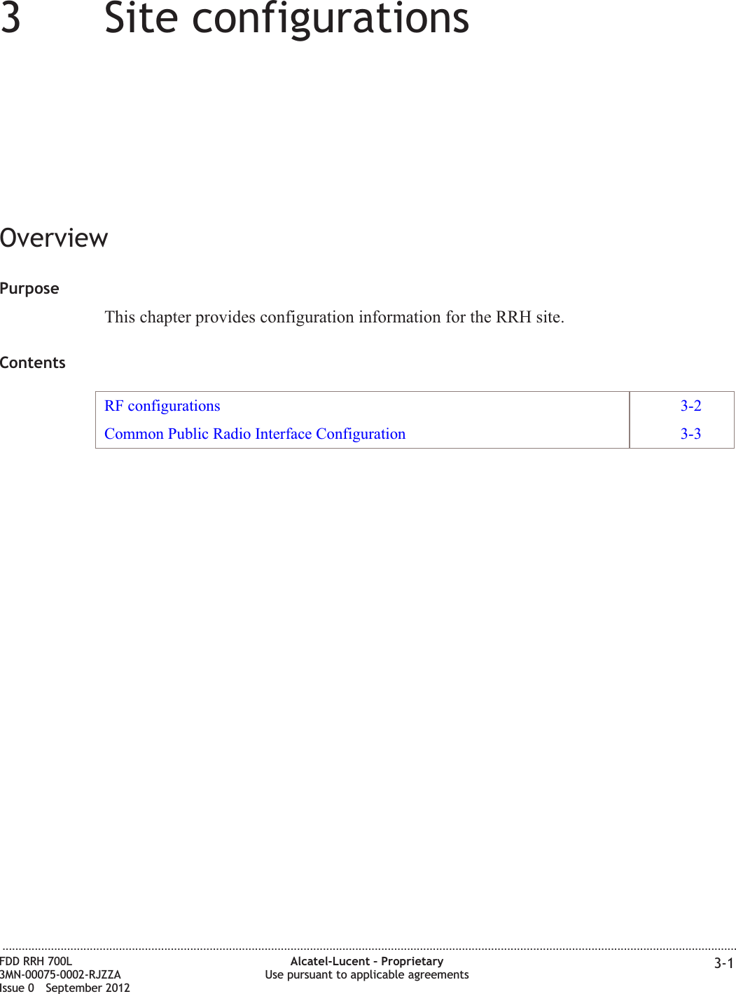 33Site configurationsOverviewPurposeThis chapter provides configuration information for the RRH site.ContentsRF configurations 3-2Common Public Radio Interface Configuration 3-3...................................................................................................................................................................................................................................FDD RRH 700L3MN-00075-0002-RJZZAIssue 0 September 2012Alcatel-Lucent – ProprietaryUse pursuant to applicable agreements 3-1