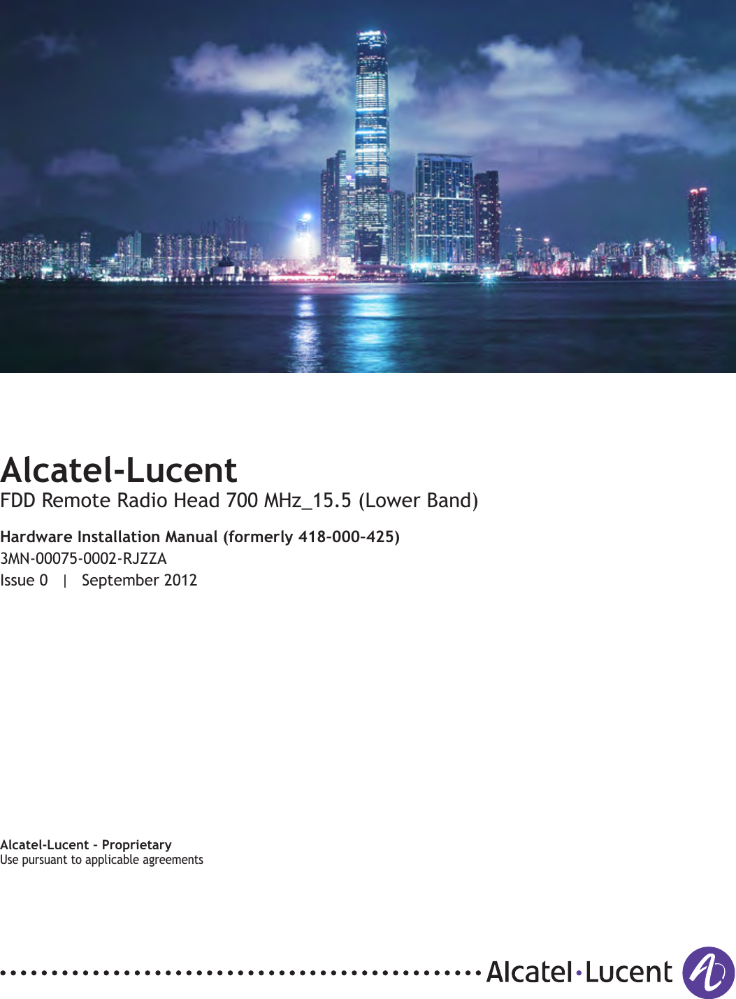 Title pageAlcatel-LucentFDD Remote Radio Head 700 MHz_15.5 (Lower Band)Hardware Installation Manual (formerly 418–000–425)3MN-00075-0002-RJZZAIssue 0 | September 2012Alcatel-Lucent – ProprietaryUse pursuant to applicable agreementsUse pursuant to applicable agreements