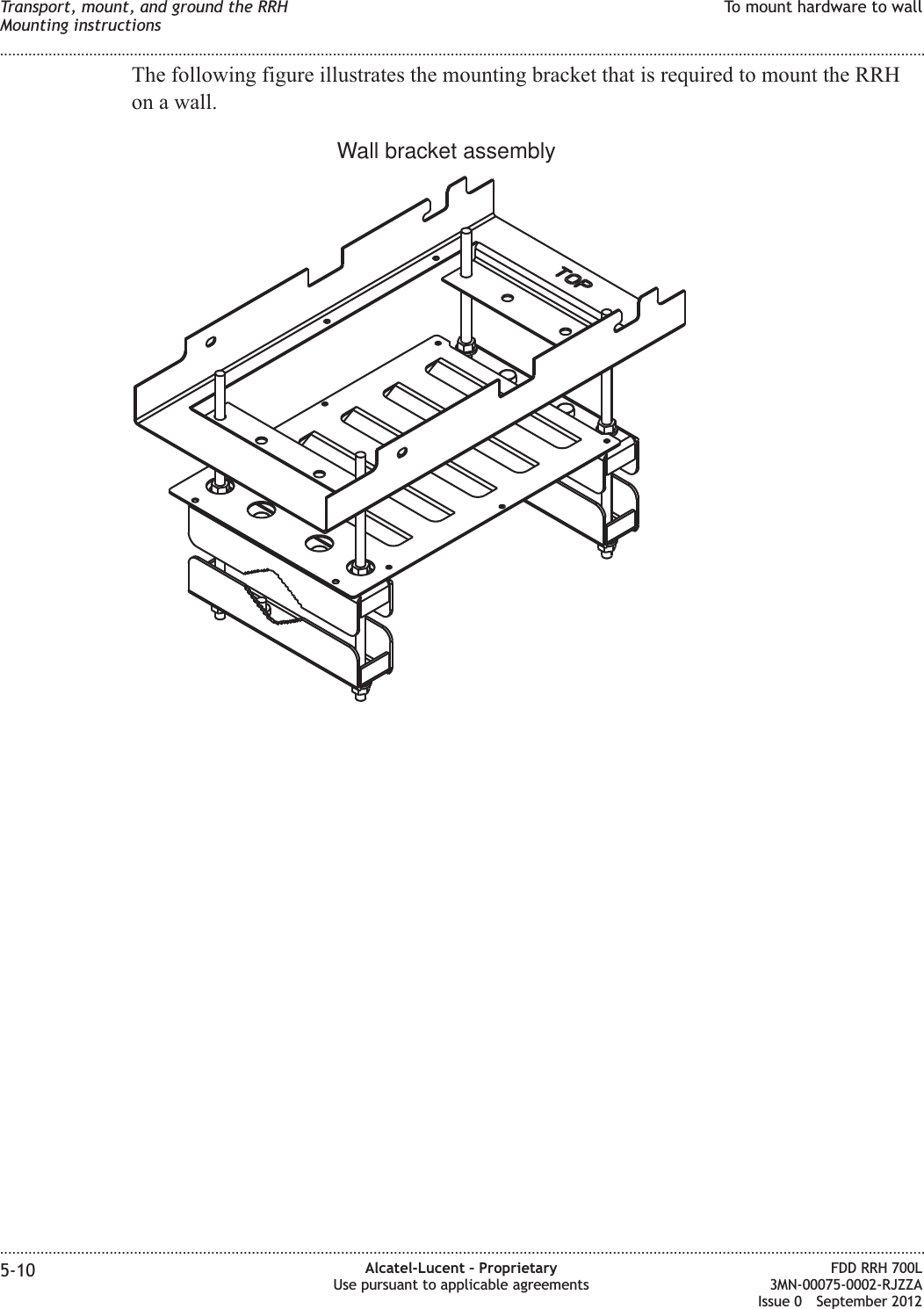 The following figure illustrates the mounting bracket that is required to mount the RRHon a wall.Wall bracket assemblyTransport, mount, and ground the RRHMounting instructionsTo mount hardware to wall........................................................................................................................................................................................................................................................................................................................................................................................................................................................................5-10 Alcatel-Lucent – ProprietaryUse pursuant to applicable agreementsFDD RRH 700L3MN-00075-0002-RJZZAIssue 0 September 2012