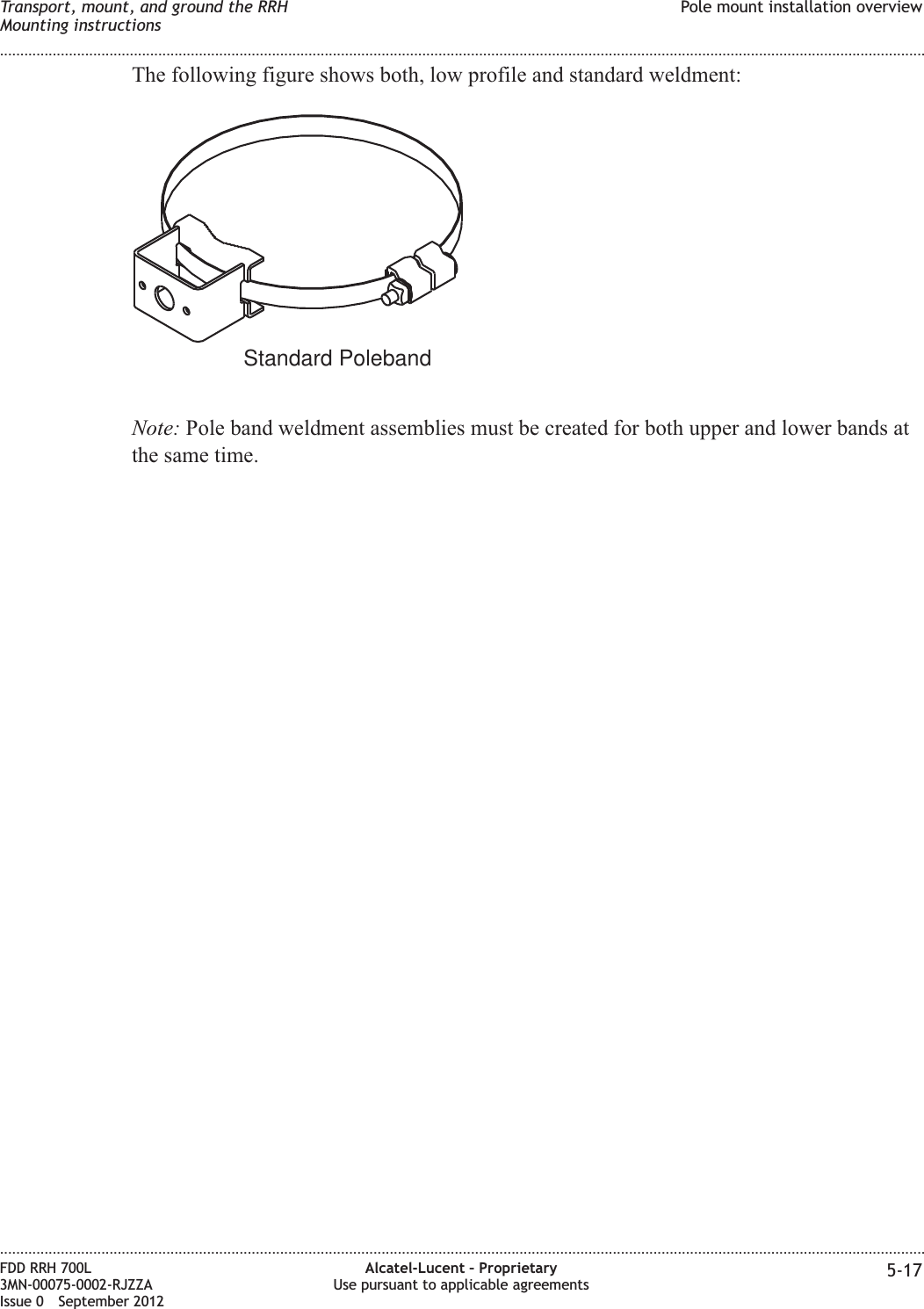 The following figure shows both, low profile and standard weldment:Note: Pole band weldment assemblies must be created for both upper and lower bands atthe same time.Standard PolebandTransport, mount, and ground the RRHMounting instructionsPole mount installation overview........................................................................................................................................................................................................................................................................................................................................................................................................................................................................FDD RRH 700L3MN-00075-0002-RJZZAIssue 0 September 2012Alcatel-Lucent – ProprietaryUse pursuant to applicable agreements 5-17