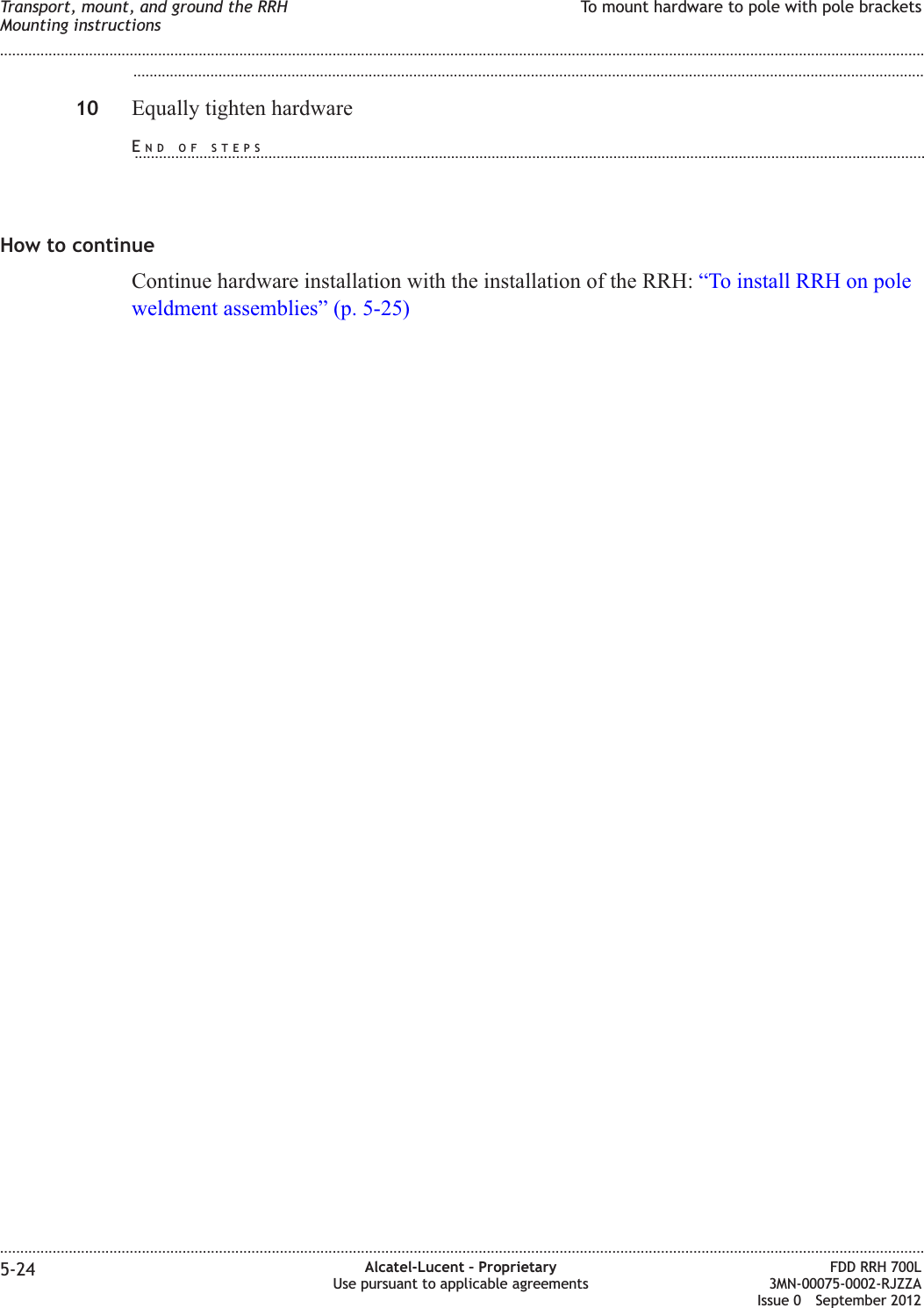 ...................................................................................................................................................................................................10 Equally tighten hardwareHow to continueContinue hardware installation with the installation of the RRH: “To install RRH on poleweldment assemblies” (p. 5-25)Transport, mount, and ground the RRHMounting instructionsTo mount hardware to pole with pole brackets........................................................................................................................................................................................................................................................................................................................................................................................................................................................................5-24 Alcatel-Lucent – ProprietaryUse pursuant to applicable agreementsFDD RRH 700L3MN-00075-0002-RJZZAIssue 0 September 2012END OF STEPS...................................................................................................................................................................................................
