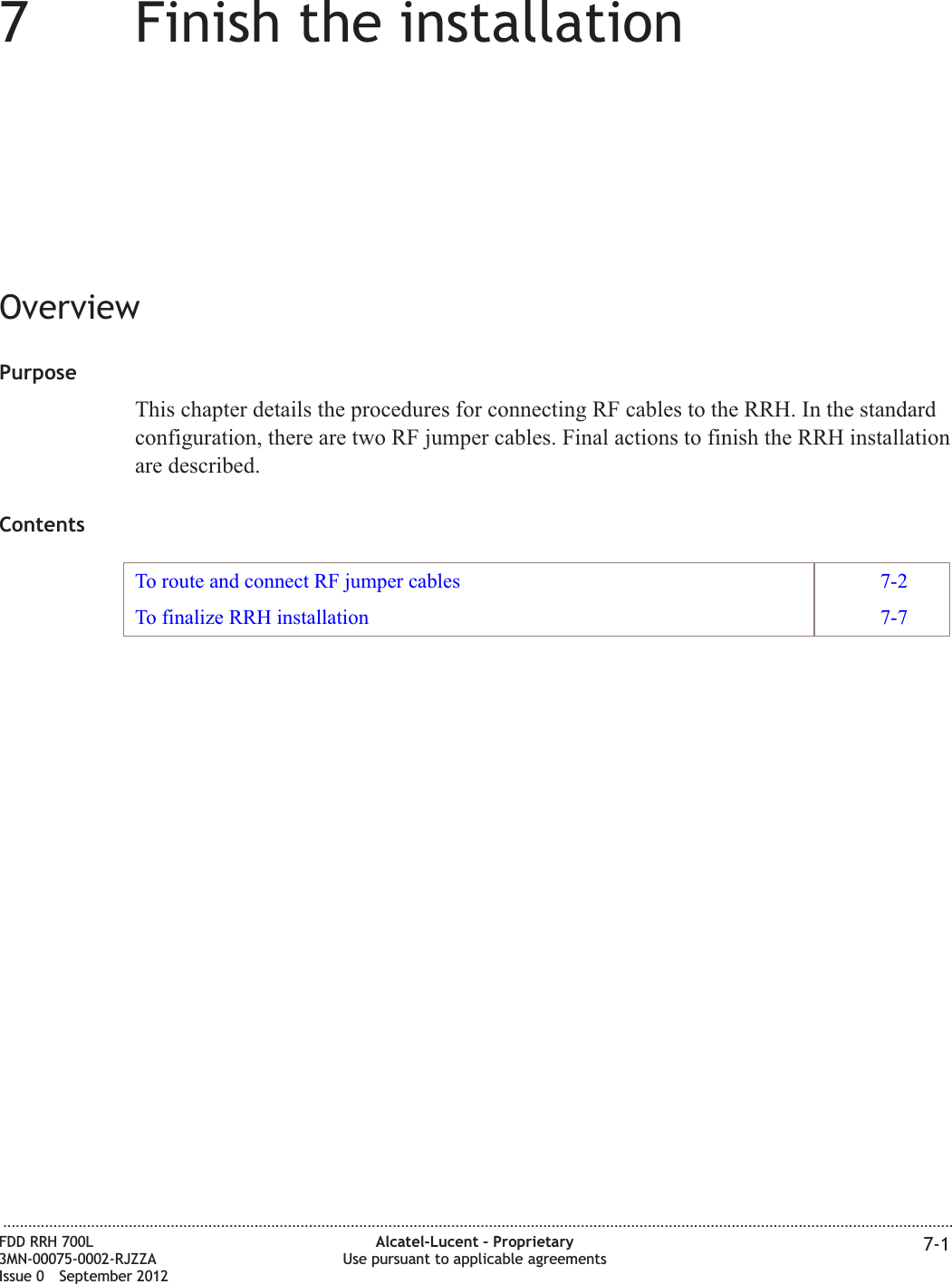 77Finish the installationOverviewPurposeThis chapter details the procedures for connecting RF cables to the RRH. In the standardconfiguration, there are two RF jumper cables. Final actions to finish the RRH installationare described.ContentsTo route and connect RF jumper cables 7-2To finalize RRH installation 7-7...................................................................................................................................................................................................................................FDD RRH 700L3MN-00075-0002-RJZZAIssue 0 September 2012Alcatel-Lucent – ProprietaryUse pursuant to applicable agreements 7-1